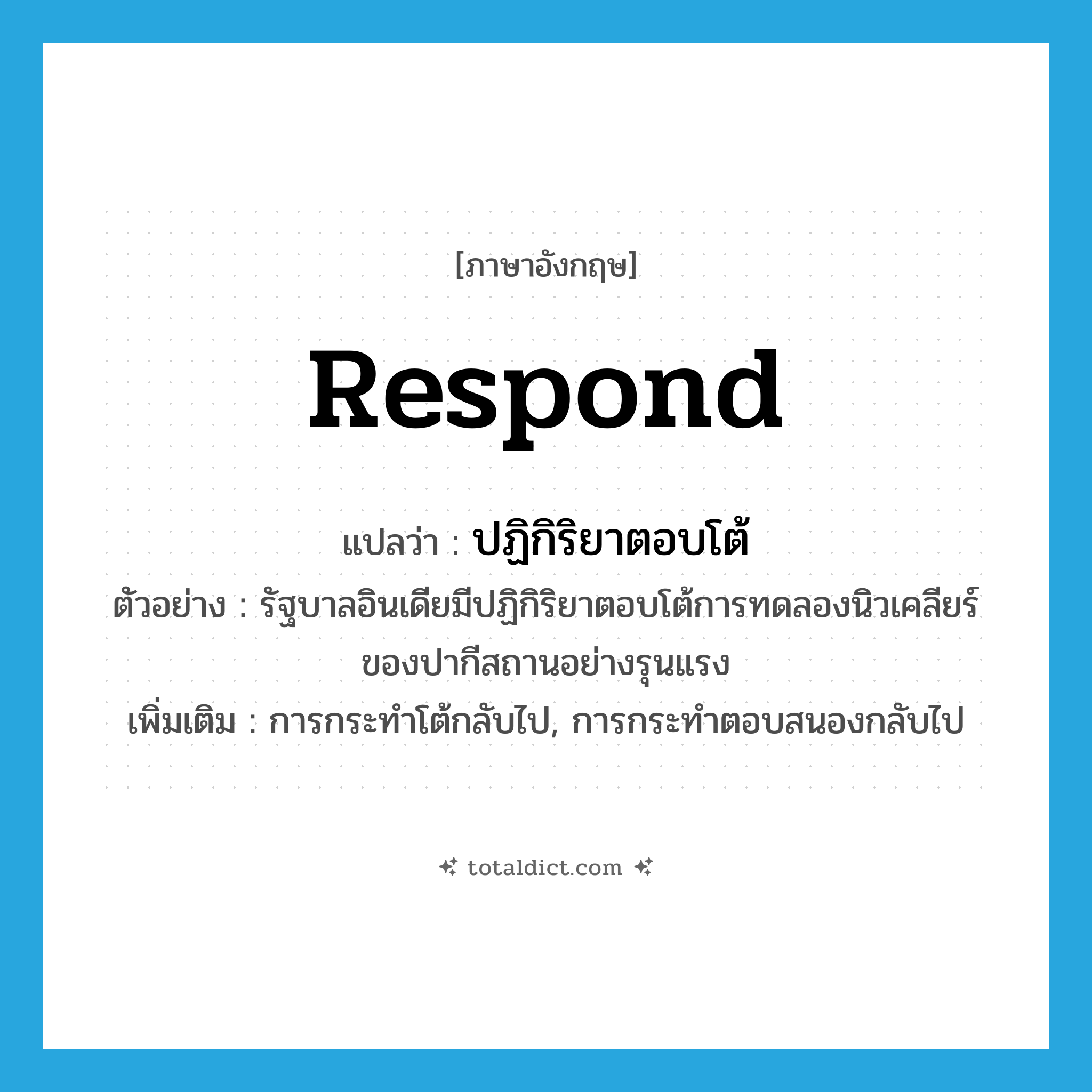 respond แปลว่า?, คำศัพท์ภาษาอังกฤษ respond แปลว่า ปฏิกิริยาตอบโต้ ประเภท N ตัวอย่าง รัฐบาลอินเดียมีปฏิกิริยาตอบโต้การทดลองนิวเคลียร์ของปากีสถานอย่างรุนแรง เพิ่มเติม การกระทำโต้กลับไป, การกระทำตอบสนองกลับไป หมวด N