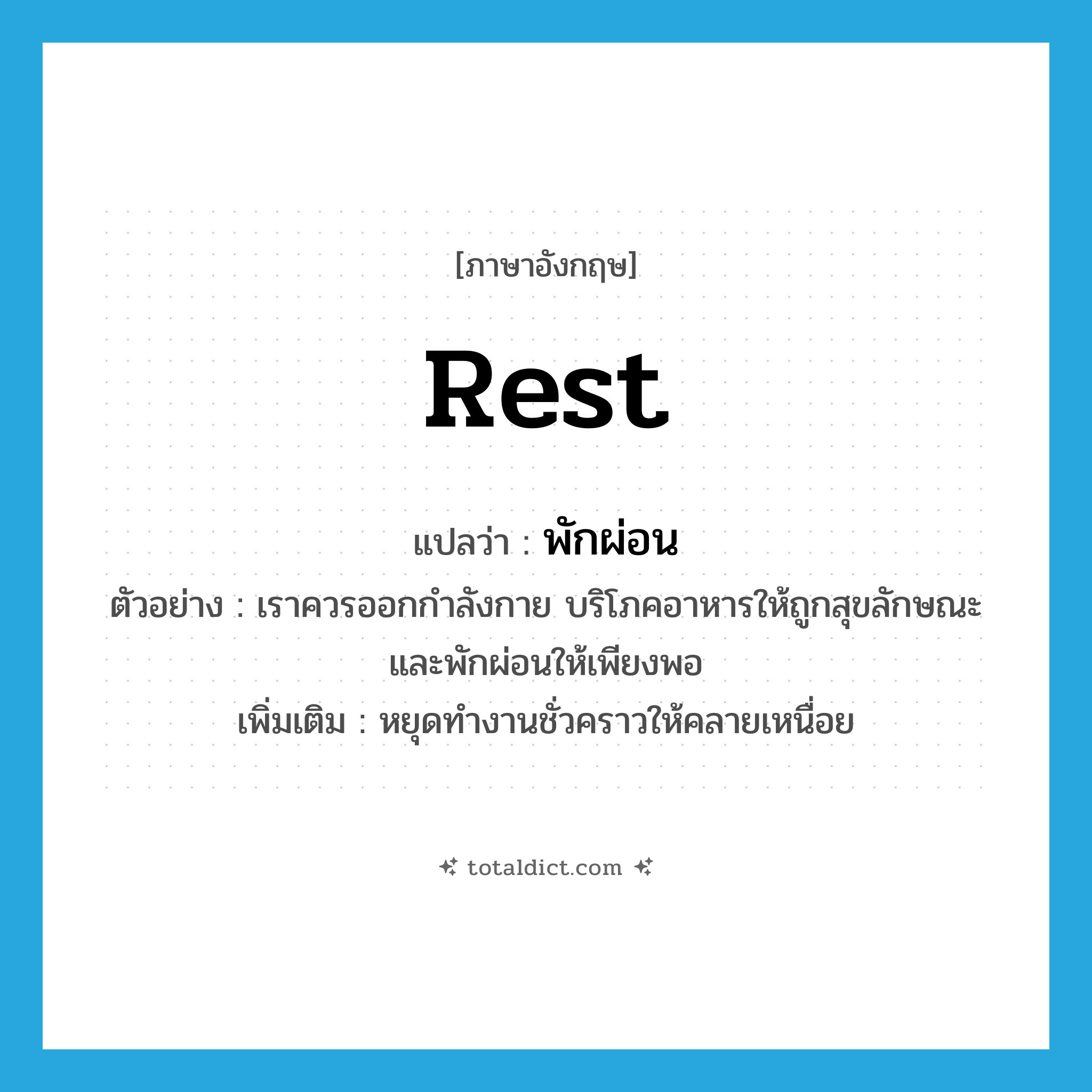 rest แปลว่า?, คำศัพท์ภาษาอังกฤษ rest แปลว่า พักผ่อน ประเภท V ตัวอย่าง เราควรออกกำลังกาย บริโภคอาหารให้ถูกสุขลักษณะ และพักผ่อนให้เพียงพอ เพิ่มเติม หยุดทำงานชั่วคราวให้คลายเหนื่อย หมวด V