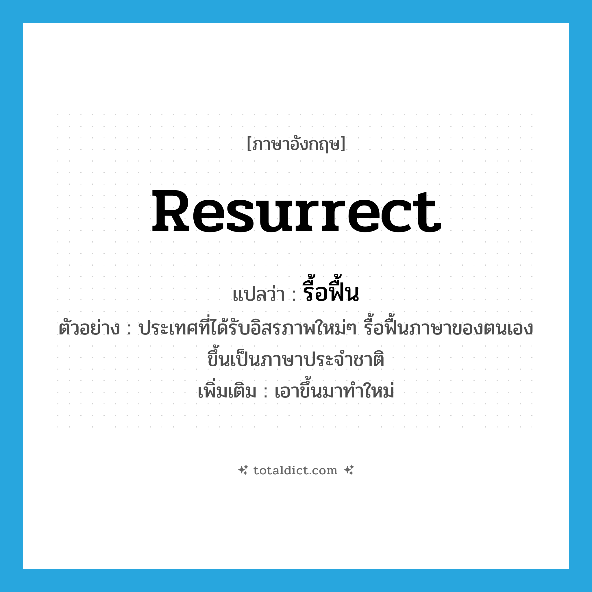 resurrect แปลว่า?, คำศัพท์ภาษาอังกฤษ resurrect แปลว่า รื้อฟื้น ประเภท V ตัวอย่าง ประเทศที่ได้รับอิสรภาพใหม่ๆ รื้อฟื้นภาษาของตนเองขึ้นเป็นภาษาประจำชาติ เพิ่มเติม เอาขึ้นมาทำใหม่ หมวด V