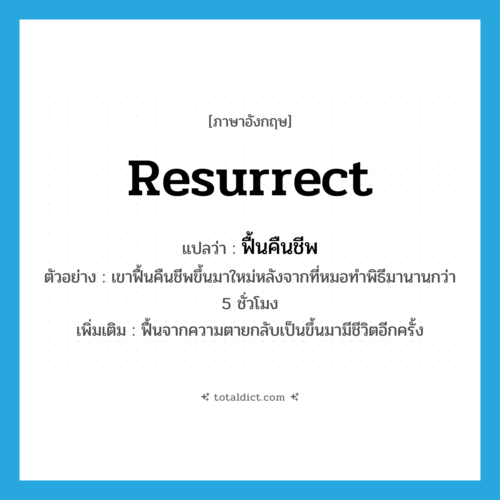 resurrect แปลว่า?, คำศัพท์ภาษาอังกฤษ resurrect แปลว่า ฟื้นคืนชีพ ประเภท V ตัวอย่าง เขาฟื้นคืนชีพขึ้นมาใหม่หลังจากที่หมอทำพิธีมานานกว่า 5 ชั่วโมง เพิ่มเติม ฟื้นจากความตายกลับเป็นขึ้นมามีชีวิตอีกครั้ง หมวด V