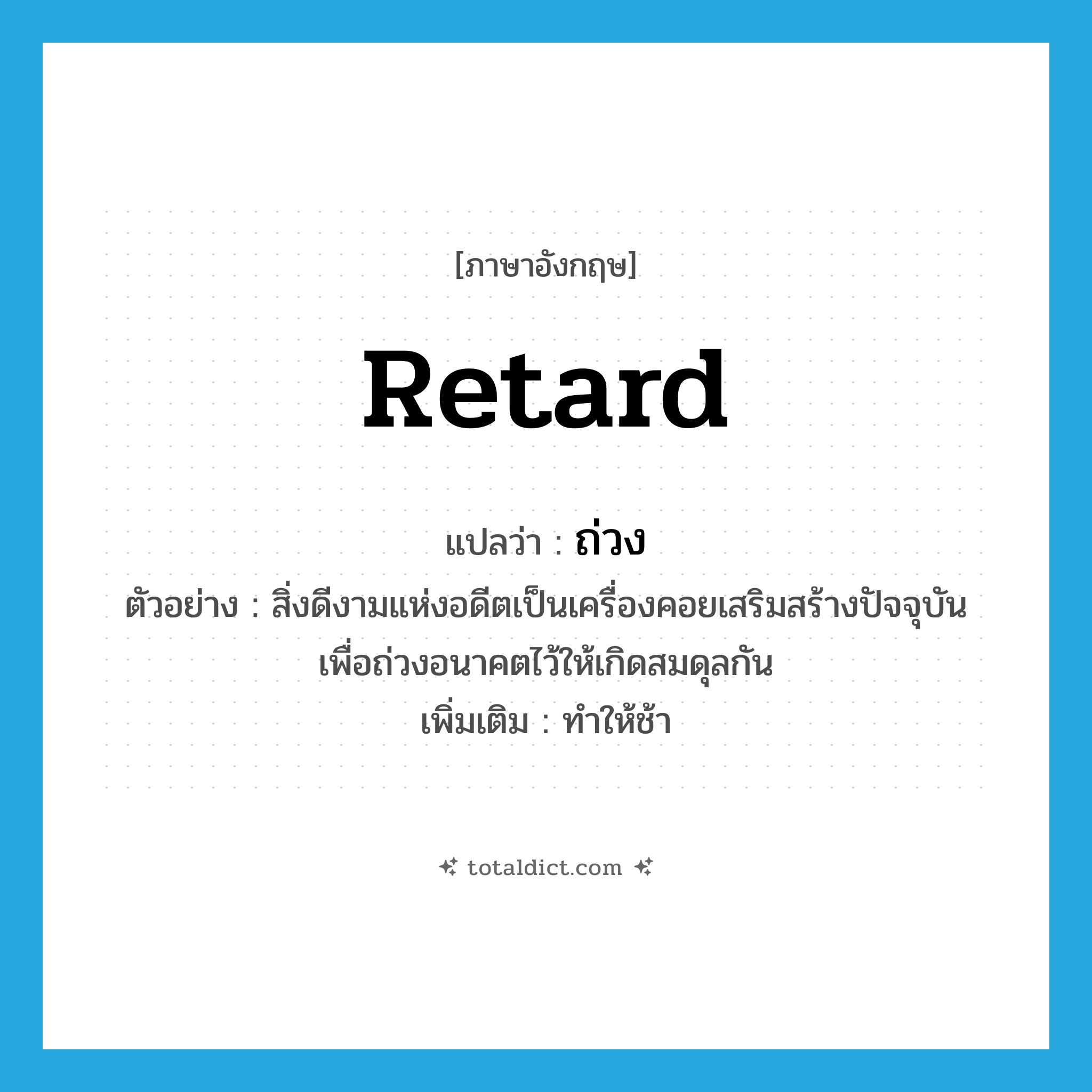 retard แปลว่า?, คำศัพท์ภาษาอังกฤษ retard แปลว่า ถ่วง ประเภท V ตัวอย่าง สิ่งดีงามแห่งอดีตเป็นเครื่องคอยเสริมสร้างปัจจุบัน เพื่อถ่วงอนาคตไว้ให้เกิดสมดุลกัน เพิ่มเติม ทำให้ช้า หมวด V