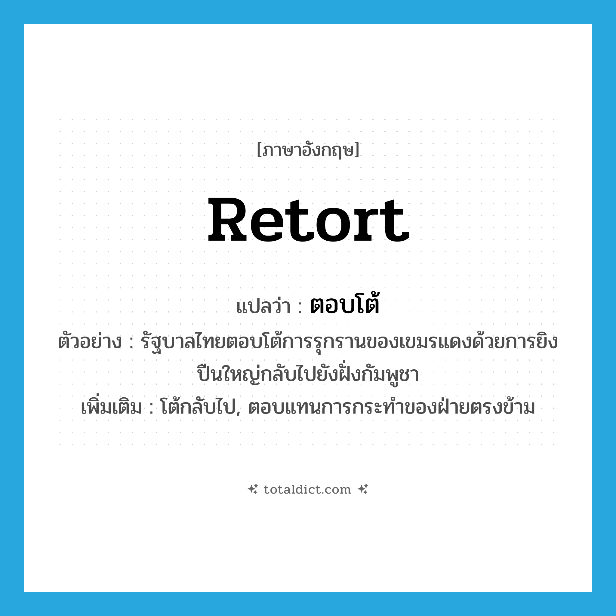 retort แปลว่า?, คำศัพท์ภาษาอังกฤษ retort แปลว่า ตอบโต้ ประเภท V ตัวอย่าง รัฐบาลไทยตอบโต้การรุกรานของเขมรแดงด้วยการยิงปืนใหญ่กลับไปยังฝั่งกัมพูชา เพิ่มเติม โต้กลับไป, ตอบแทนการกระทำของฝ่ายตรงข้าม หมวด V