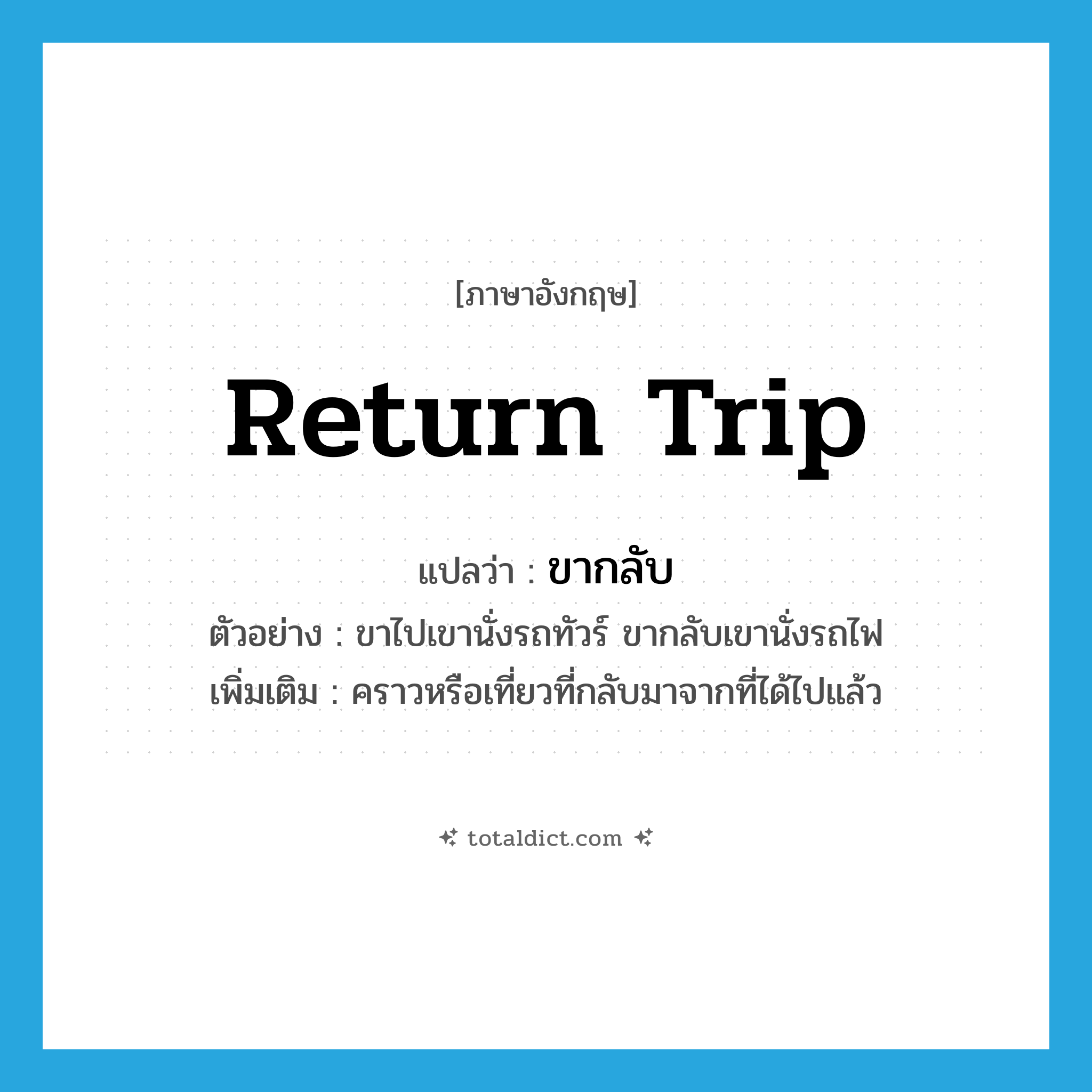 return trip แปลว่า?, คำศัพท์ภาษาอังกฤษ return trip แปลว่า ขากลับ ประเภท N ตัวอย่าง ขาไปเขานั่งรถทัวร์ ขากลับเขานั่งรถไฟ เพิ่มเติม คราวหรือเที่ยวที่กลับมาจากที่ได้ไปแล้ว หมวด N