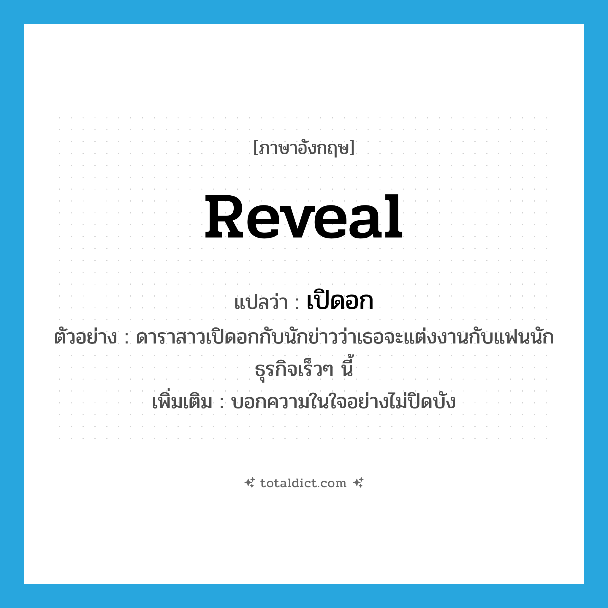 reveal แปลว่า?, คำศัพท์ภาษาอังกฤษ reveal แปลว่า เปิดอก ประเภท V ตัวอย่าง ดาราสาวเปิดอกกับนักข่าวว่าเธอจะแต่งงานกับแฟนนักธุรกิจเร็วๆ นี้ เพิ่มเติม บอกความในใจอย่างไม่ปิดบัง หมวด V