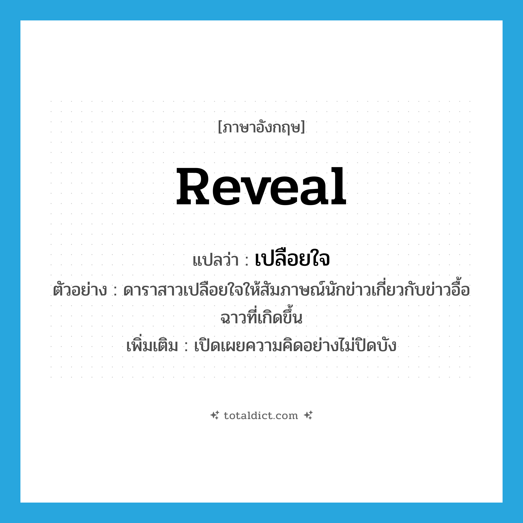 reveal แปลว่า?, คำศัพท์ภาษาอังกฤษ reveal แปลว่า เปลือยใจ ประเภท V ตัวอย่าง ดาราสาวเปลือยใจให้สัมภาษณ์นักข่าวเกี่ยวกับข่าวอื้อฉาวที่เกิดขึ้น เพิ่มเติม เปิดเผยความคิดอย่างไม่ปิดบัง หมวด V