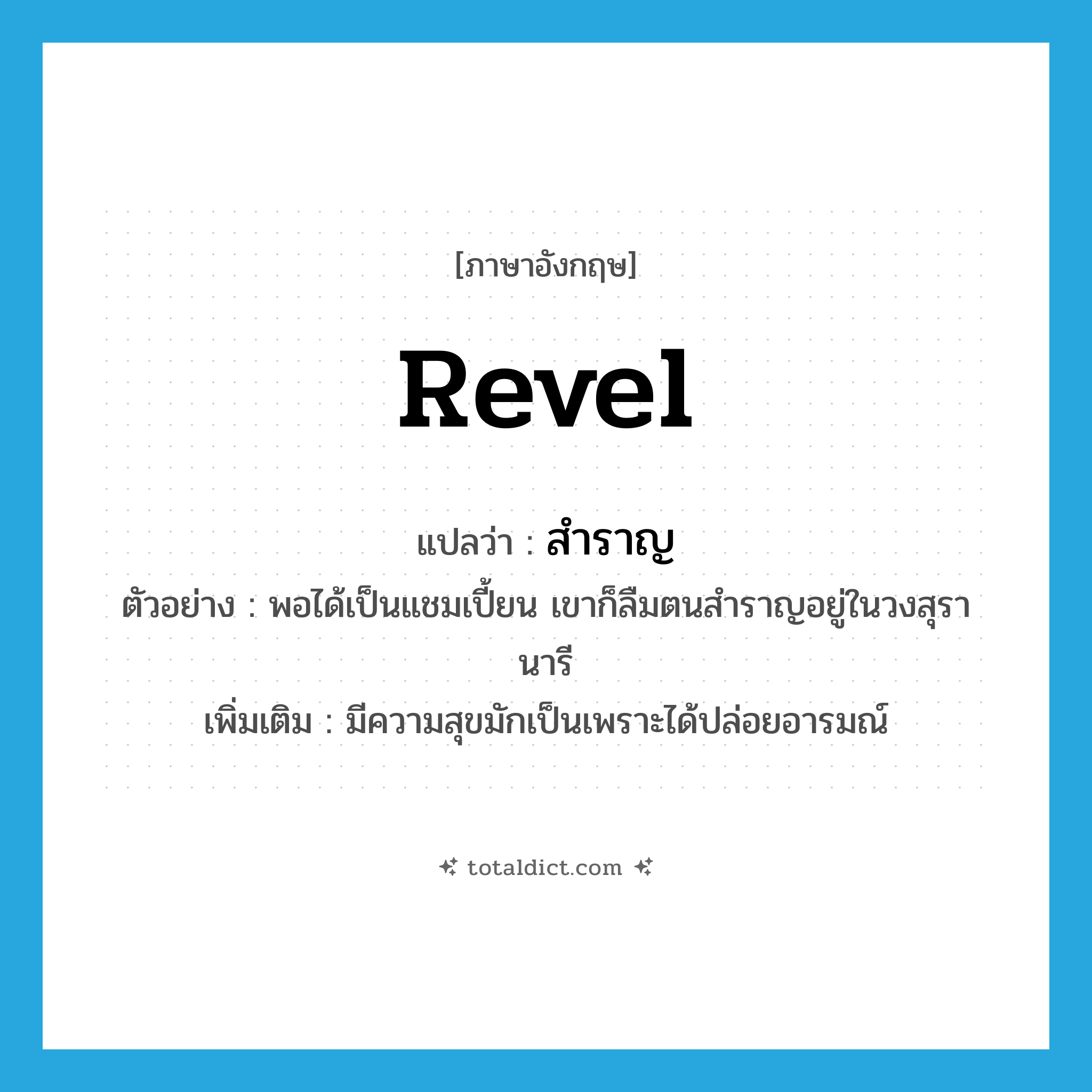 revel แปลว่า?, คำศัพท์ภาษาอังกฤษ revel แปลว่า สำราญ ประเภท V ตัวอย่าง พอได้เป็นแชมเปี้ยน เขาก็ลืมตนสำราญอยู่ในวงสุรานารี เพิ่มเติม มีความสุขมักเป็นเพราะได้ปล่อยอารมณ์ หมวด V