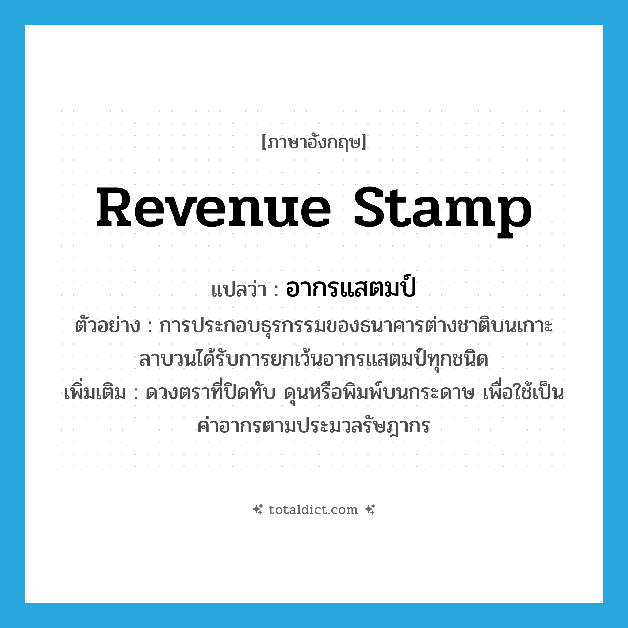 revenue stamp แปลว่า?, คำศัพท์ภาษาอังกฤษ revenue stamp แปลว่า อากรแสตมป์ ประเภท N ตัวอย่าง การประกอบธุรกรรมของธนาคารต่างชาติบนเกาะลาบวนได้รับการยกเว้นอากรแสตมป์ทุกชนิด เพิ่มเติม ดวงตราที่ปิดทับ ดุนหรือพิมพ์บนกระดาษ เพื่อใช้เป็นค่าอากรตามประมวลรัษฎากร หมวด N