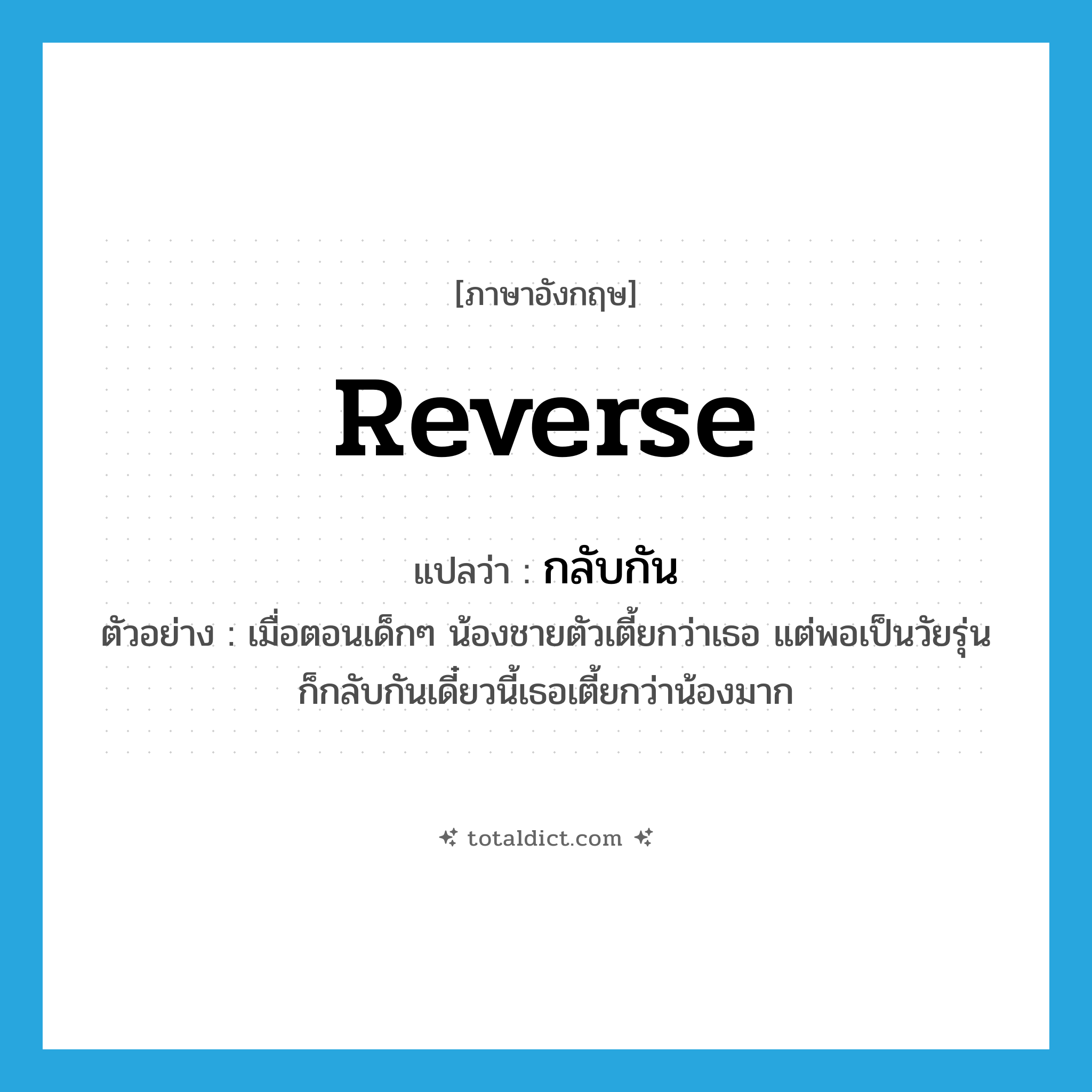 reverse แปลว่า?, คำศัพท์ภาษาอังกฤษ reverse แปลว่า กลับกัน ประเภท V ตัวอย่าง เมื่อตอนเด็กๆ น้องชายตัวเตี้ยกว่าเธอ แต่พอเป็นวัยรุ่นก็กลับกันเดี๋ยวนี้เธอเตี้ยกว่าน้องมาก หมวด V