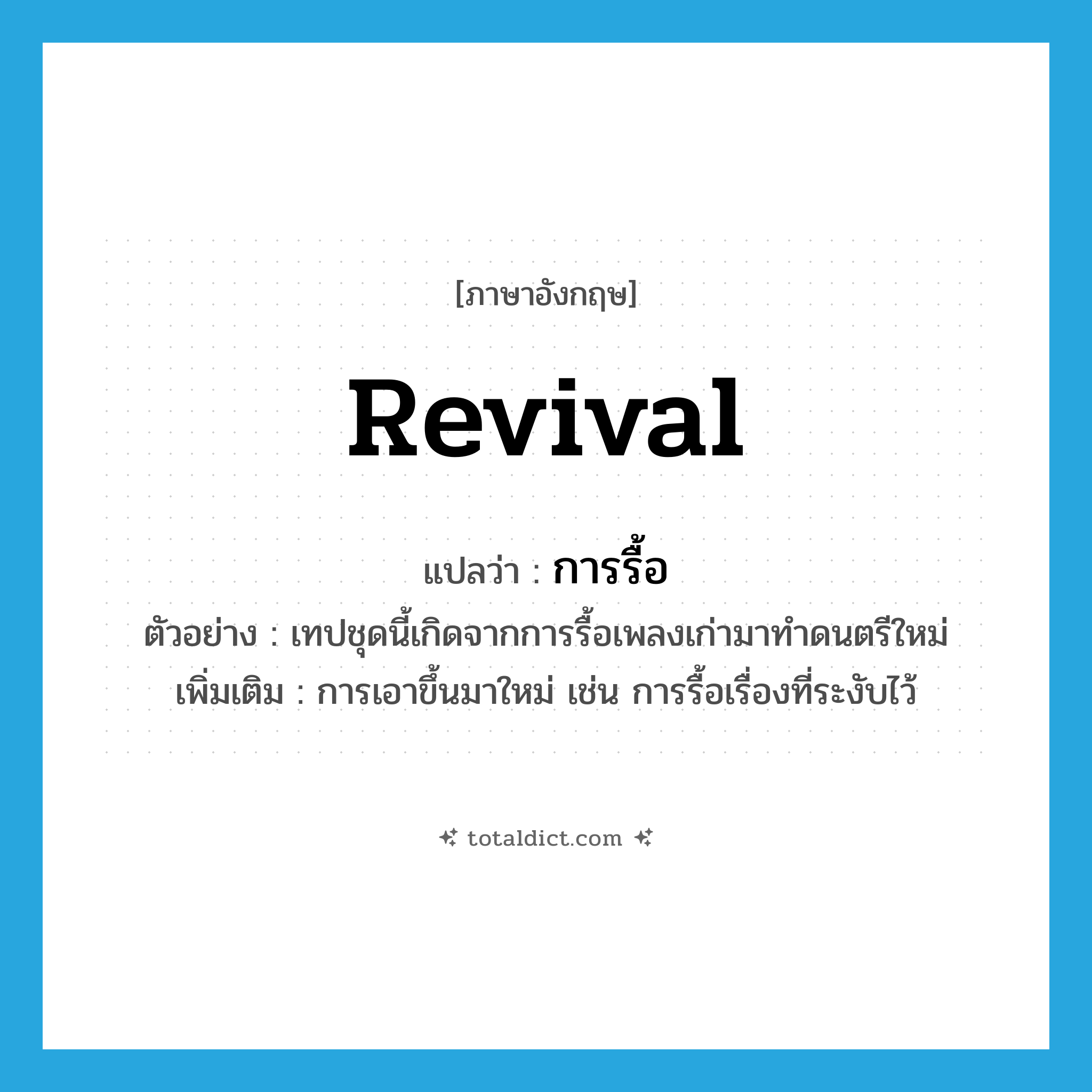 revival แปลว่า?, คำศัพท์ภาษาอังกฤษ revival แปลว่า การรื้อ ประเภท N ตัวอย่าง เทปชุดนี้เกิดจากการรื้อเพลงเก่ามาทำดนตรีใหม่ เพิ่มเติม การเอาขึ้นมาใหม่ เช่น การรื้อเรื่องที่ระงับไว้ หมวด N