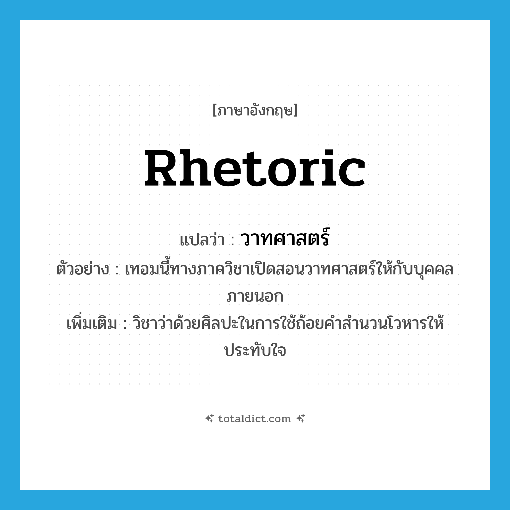 rhetoric แปลว่า?, คำศัพท์ภาษาอังกฤษ rhetoric แปลว่า วาทศาสตร์ ประเภท N ตัวอย่าง เทอมนี้ทางภาควิชาเปิดสอนวาทศาสตร์ให้กับบุคคลภายนอก เพิ่มเติม วิชาว่าด้วยศิลปะในการใช้ถ้อยคำสำนวนโวหารให้ประทับใจ หมวด N