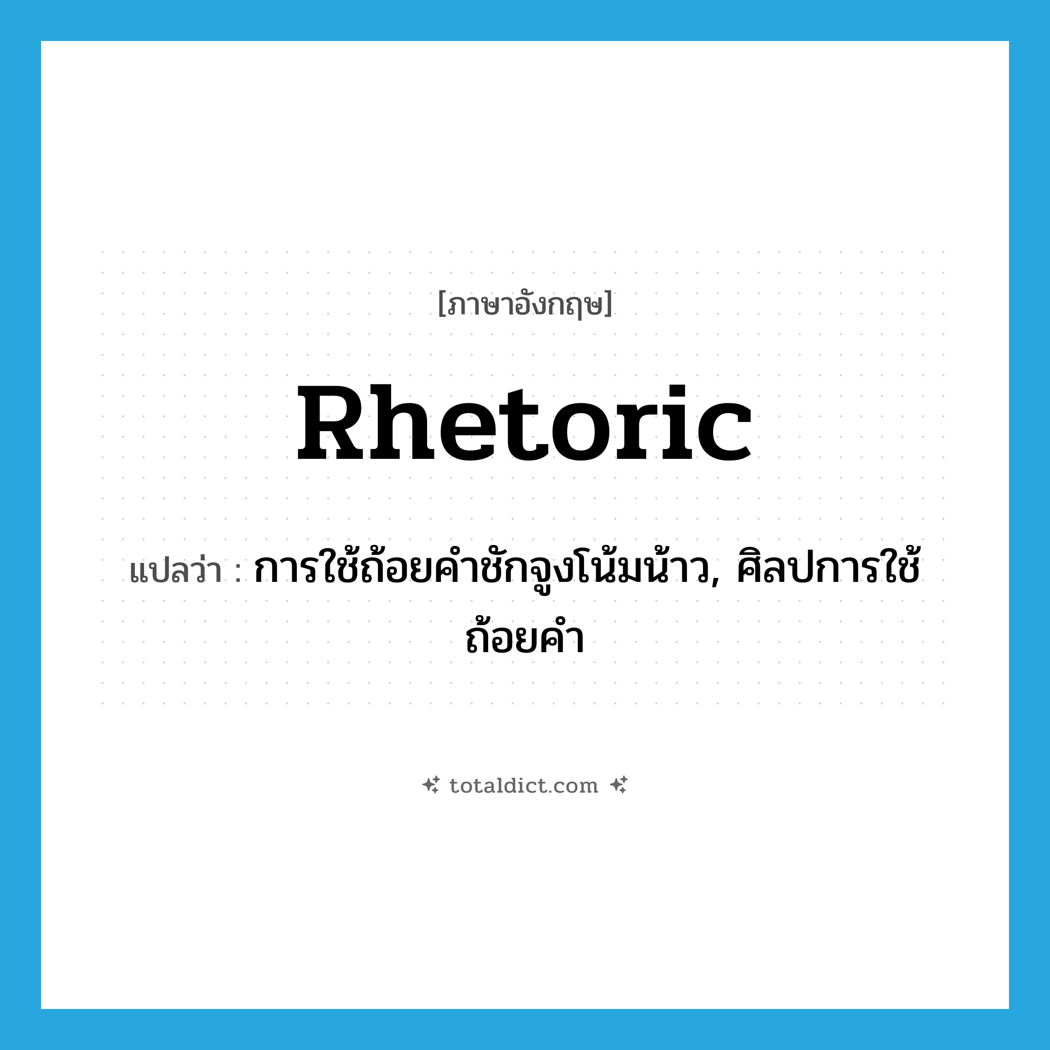 rhetoric แปลว่า?, คำศัพท์ภาษาอังกฤษ rhetoric แปลว่า การใช้ถ้อยคำชักจูงโน้มน้าว, ศิลปการใช้ถ้อยคำ ประเภท N หมวด N