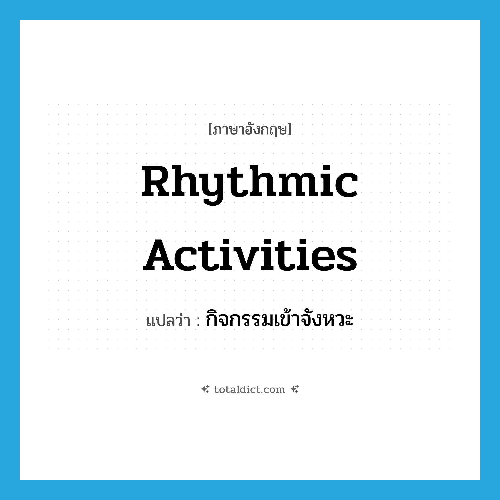 rhythmic activities แปลว่า?, คำศัพท์ภาษาอังกฤษ rhythmic activities แปลว่า กิจกรรมเข้าจังหวะ ประเภท N หมวด N