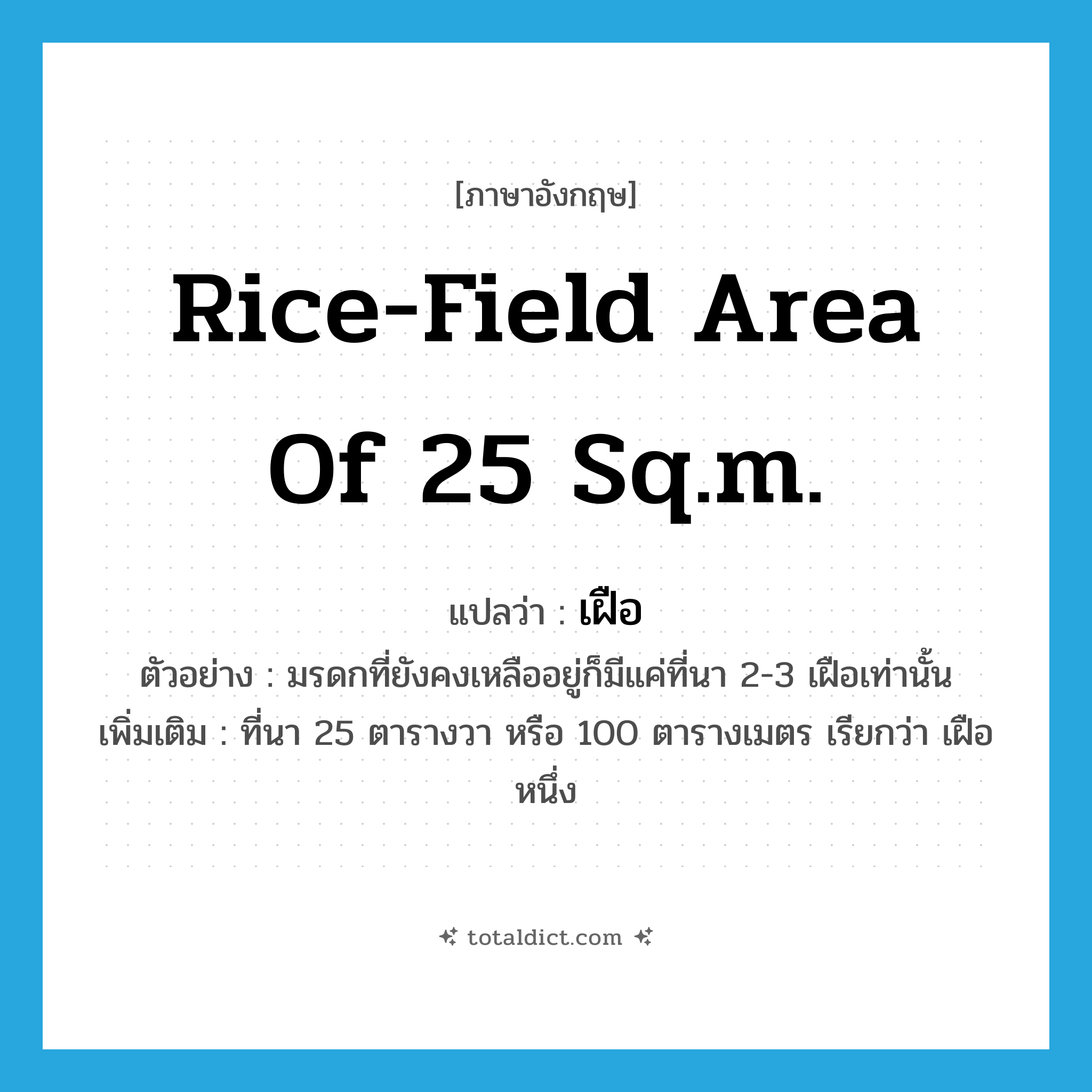 rice-field area of 25 sq.m. แปลว่า?, คำศัพท์ภาษาอังกฤษ rice-field area of 25 sq.m. แปลว่า เฝือ ประเภท N ตัวอย่าง มรดกที่ยังคงเหลืออยู่ก็มีแค่ที่นา 2-3 เฝือเท่านั้น เพิ่มเติม ที่นา 25 ตารางวา หรือ 100 ตารางเมตร เรียกว่า เฝือหนึ่ง หมวด N