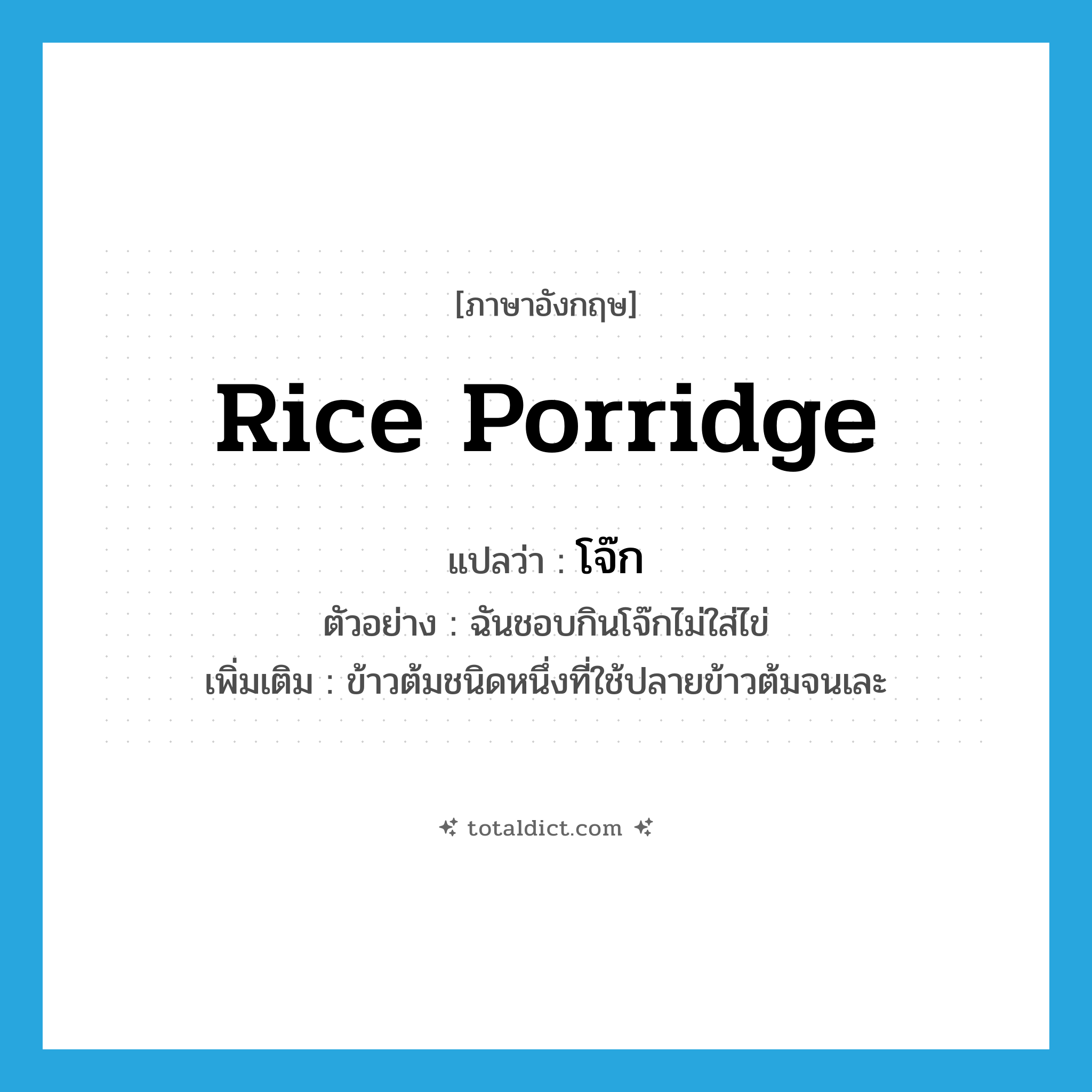 rice porridge แปลว่า?, คำศัพท์ภาษาอังกฤษ rice porridge แปลว่า โจ๊ก ประเภท N ตัวอย่าง ฉันชอบกินโจ๊กไม่ใส่ไข่ เพิ่มเติม ข้าวต้มชนิดหนึ่งที่ใช้ปลายข้าวต้มจนเละ หมวด N