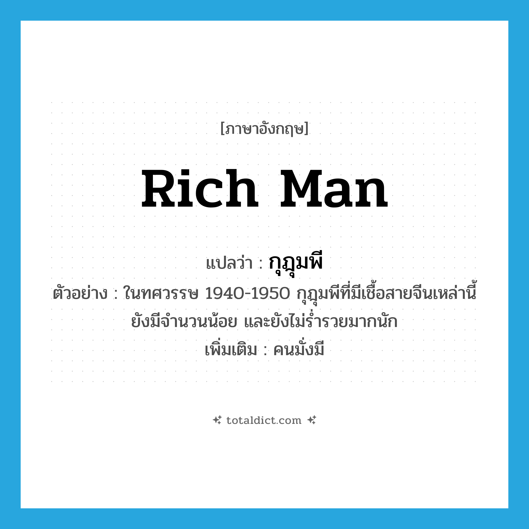 rich man แปลว่า?, คำศัพท์ภาษาอังกฤษ rich man แปลว่า กุฎุมพี ประเภท N ตัวอย่าง ในทศวรรษ 1940-1950 กุฎุมพีที่มีเชื้อสายจีนเหล่านี้ยังมีจำนวนน้อย และยังไม่ร่ำรวยมากนัก เพิ่มเติม คนมั่งมี หมวด N