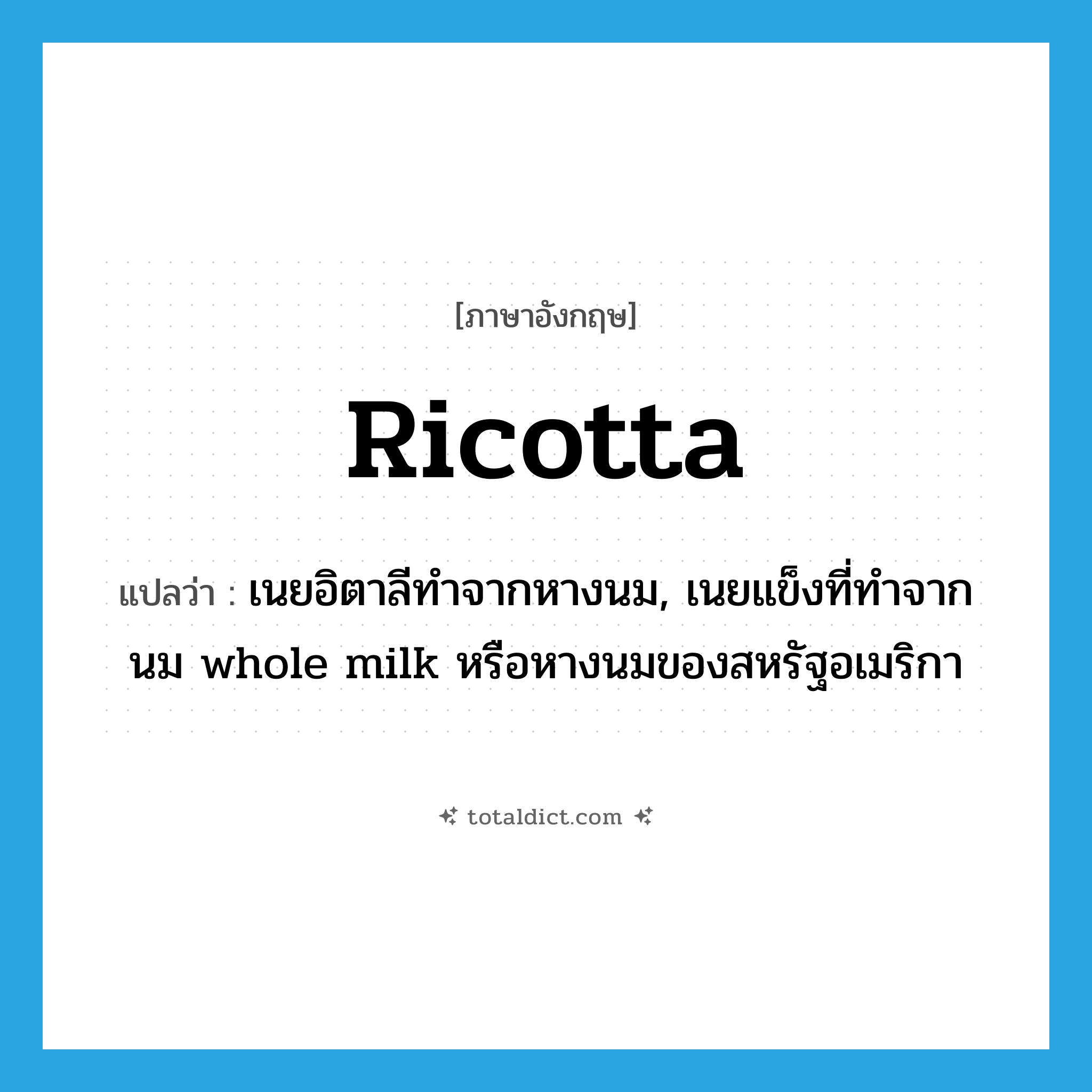 ricotta แปลว่า?, คำศัพท์ภาษาอังกฤษ ricotta แปลว่า เนยอิตาลีทำจากหางนม, เนยแข็งที่ทำจากนม whole milk หรือหางนมของสหรัฐอเมริกา ประเภท N หมวด N