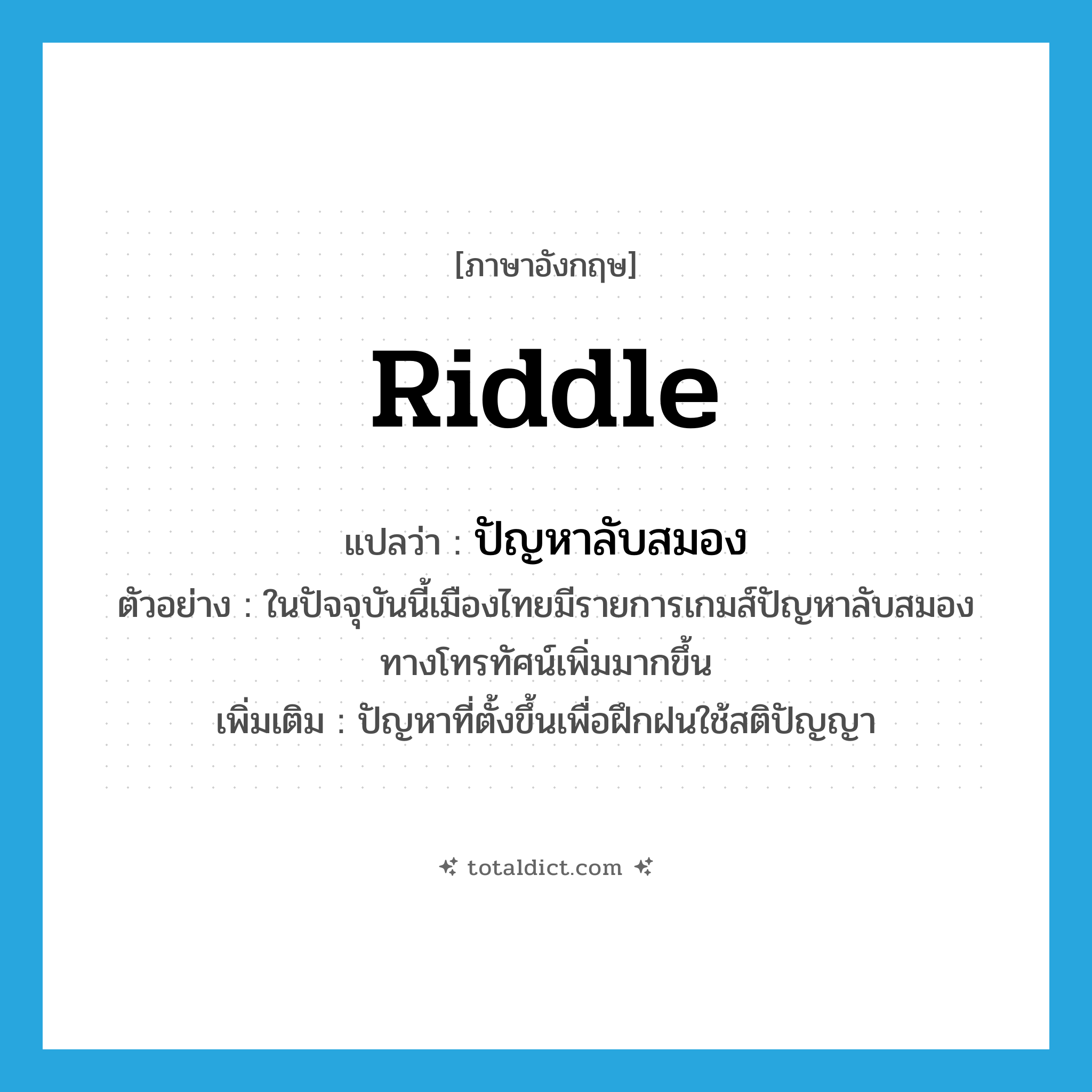 riddle แปลว่า?, คำศัพท์ภาษาอังกฤษ riddle แปลว่า ปัญหาลับสมอง ประเภท N ตัวอย่าง ในปัจจุบันนี้เมืองไทยมีรายการเกมส์ปัญหาลับสมองทางโทรทัศน์เพิ่มมากขึ้น เพิ่มเติม ปัญหาที่ตั้งขึ้นเพื่อฝึกฝนใช้สติปัญญา หมวด N