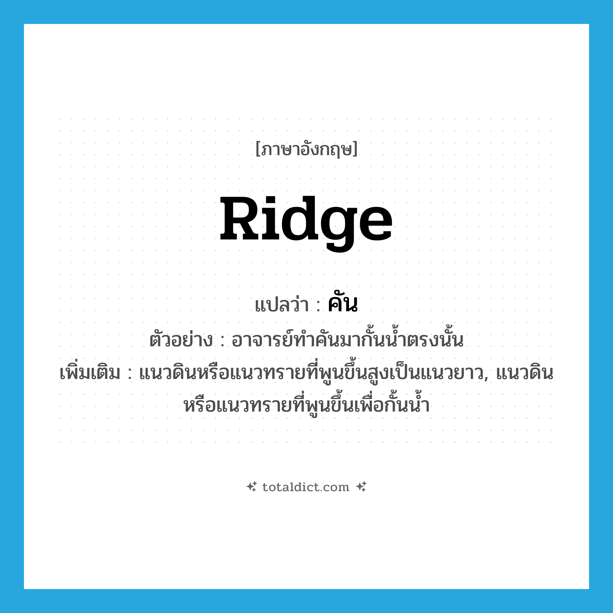 ridge แปลว่า?, คำศัพท์ภาษาอังกฤษ ridge แปลว่า คัน ประเภท N ตัวอย่าง อาจารย์ทำคันมากั้นน้ำตรงนั้น เพิ่มเติม แนวดินหรือแนวทรายที่พูนขึ้นสูงเป็นแนวยาว, แนวดินหรือแนวทรายที่พูนขึ้นเพื่อกั้นน้ำ หมวด N