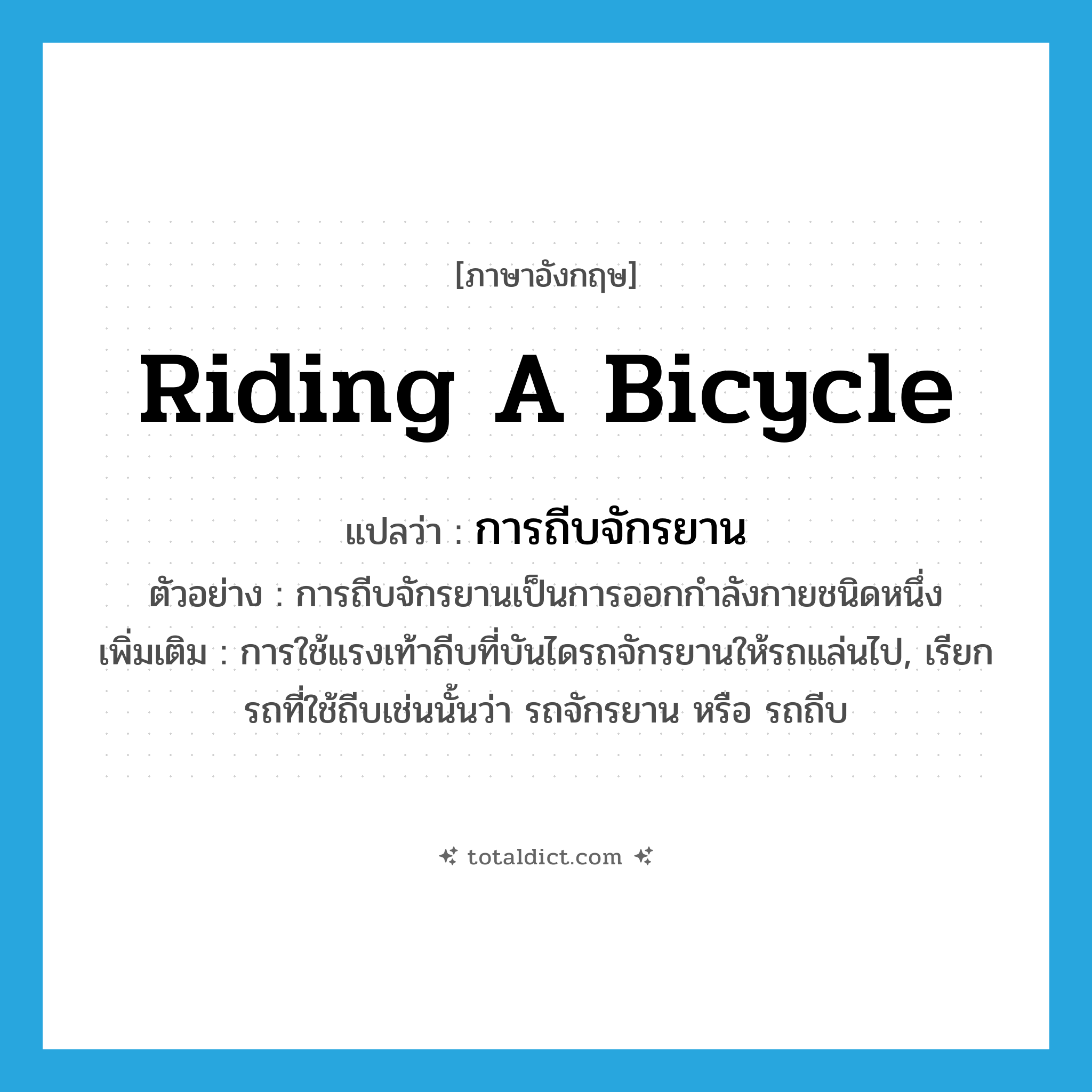 riding a bicycle แปลว่า?, คำศัพท์ภาษาอังกฤษ riding a bicycle แปลว่า การถีบจักรยาน ประเภท N ตัวอย่าง การถีบจักรยานเป็นการออกกำลังกายชนิดหนึ่ง เพิ่มเติม การใช้แรงเท้าถีบที่บันไดรถจักรยานให้รถแล่นไป, เรียกรถที่ใช้ถีบเช่นนั้นว่า รถจักรยาน หรือ รถถีบ หมวด N