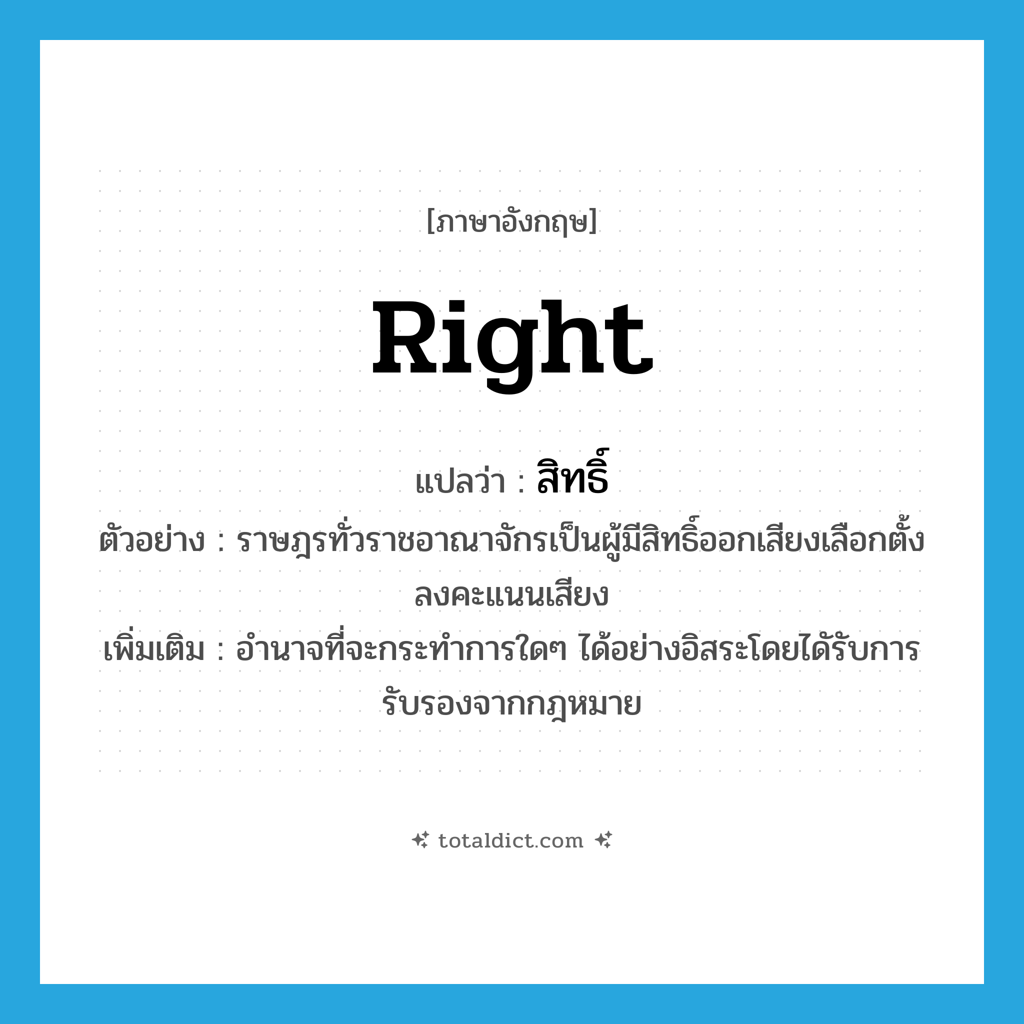 right แปลว่า?, คำศัพท์ภาษาอังกฤษ right แปลว่า สิทธิ์ ประเภท N ตัวอย่าง ราษฎรทั่วราชอาณาจักรเป็นผู้มีสิทธิ์ออกเสียงเลือกตั้งลงคะแนนเสียง เพิ่มเติม อำนาจที่จะกระทำการใดๆ ได้อย่างอิสระโดยไดัรับการรับรองจากกฎหมาย หมวด N