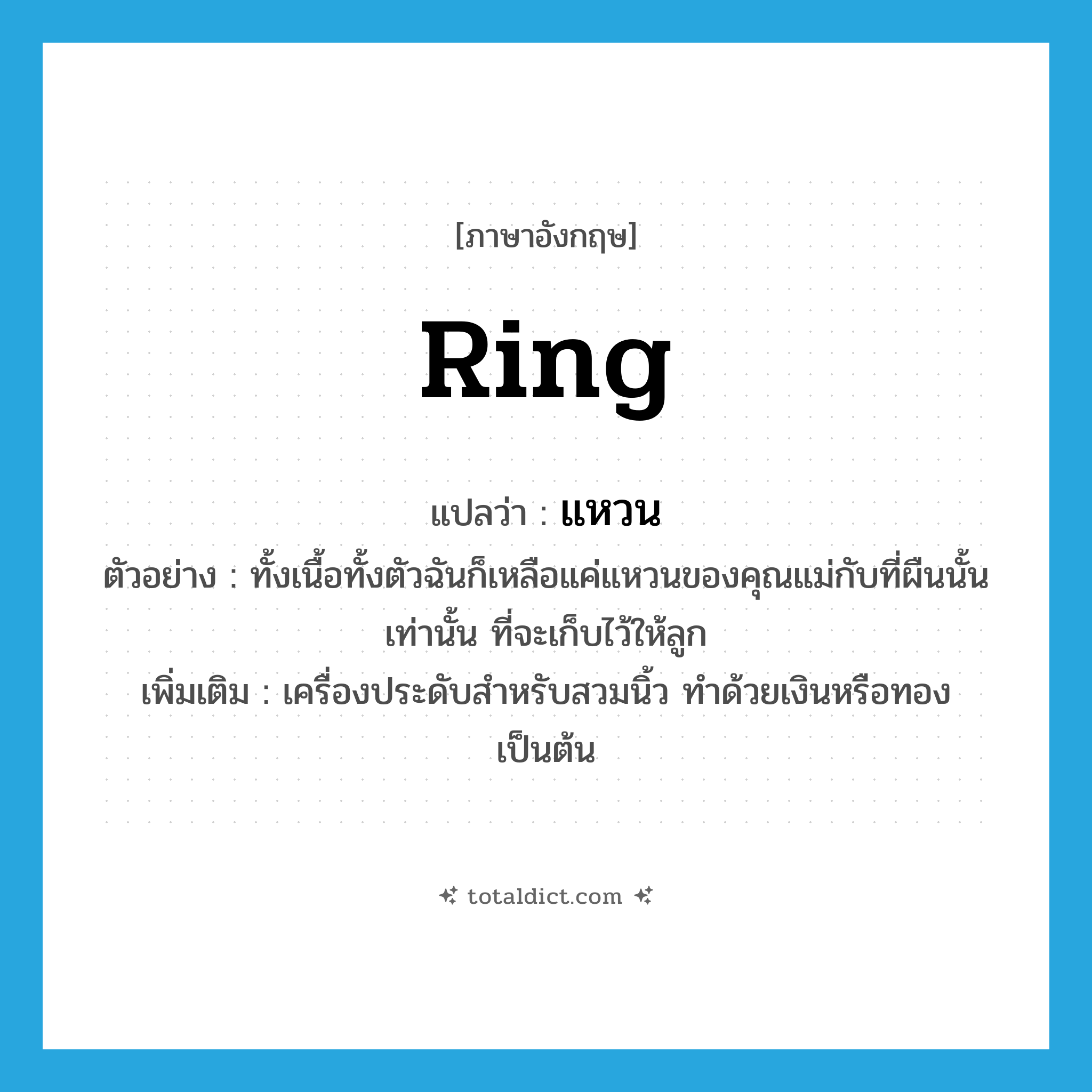 ring แปลว่า?, คำศัพท์ภาษาอังกฤษ ring แปลว่า แหวน ประเภท N ตัวอย่าง ทั้งเนื้อทั้งตัวฉันก็เหลือแค่แหวนของคุณแม่กับที่ผืนนั้นเท่านั้น ที่จะเก็บไว้ให้ลูก เพิ่มเติม เครื่องประดับสำหรับสวมนิ้ว ทำด้วยเงินหรือทองเป็นต้น หมวด N