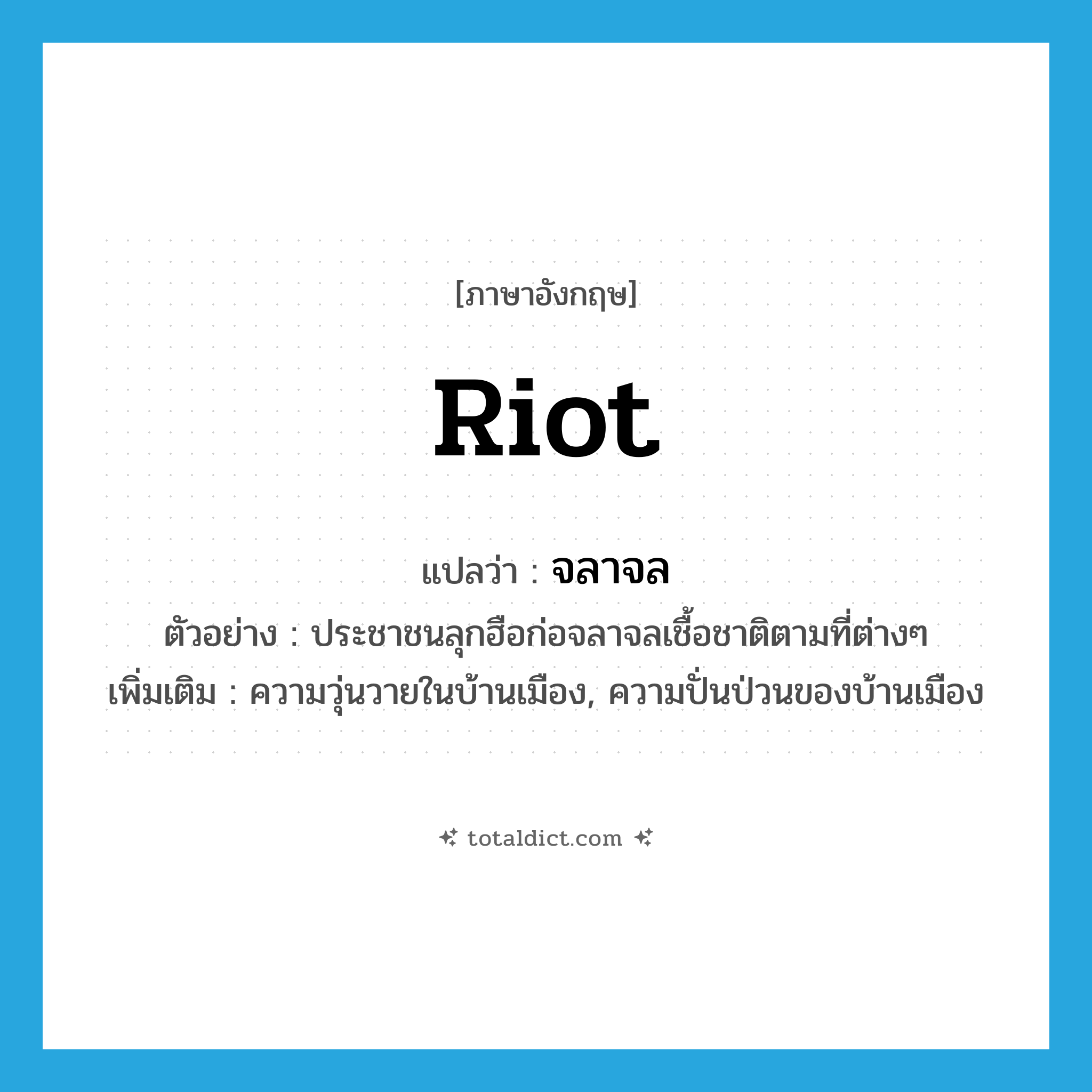 riot แปลว่า?, คำศัพท์ภาษาอังกฤษ riot แปลว่า จลาจล ประเภท N ตัวอย่าง ประชาชนลุกฮือก่อจลาจลเชื้อชาติตามที่ต่างๆ เพิ่มเติม ความวุ่นวายในบ้านเมือง, ความปั่นป่วนของบ้านเมือง หมวด N