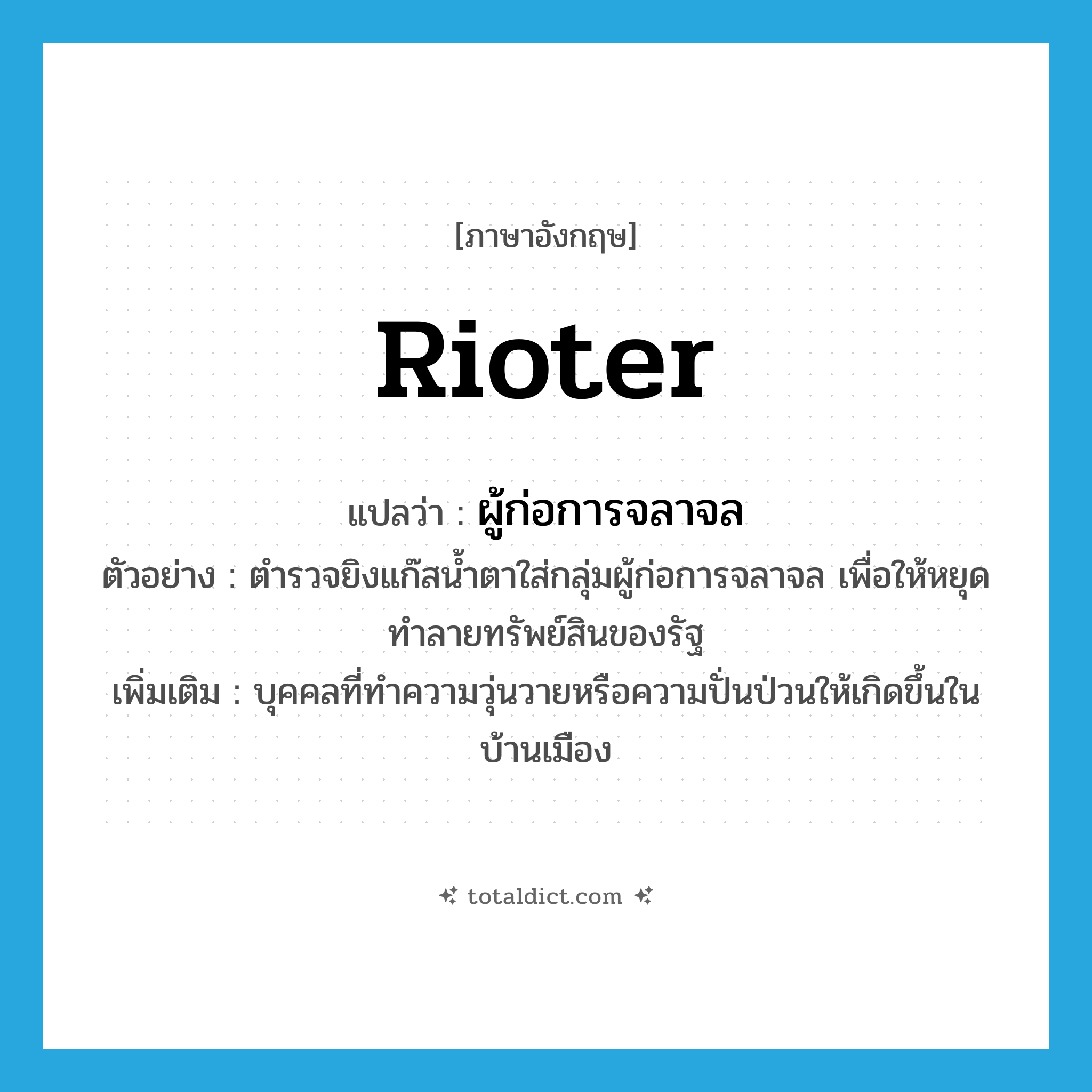 rioter แปลว่า?, คำศัพท์ภาษาอังกฤษ rioter แปลว่า ผู้ก่อการจลาจล ประเภท N ตัวอย่าง ตำรวจยิงแก๊สน้ำตาใส่กลุ่มผู้ก่อการจลาจล เพื่อให้หยุดทำลายทรัพย์สินของรัฐ เพิ่มเติม บุคคลที่ทำความวุ่นวายหรือความปั่นป่วนให้เกิดขึ้นในบ้านเมือง หมวด N