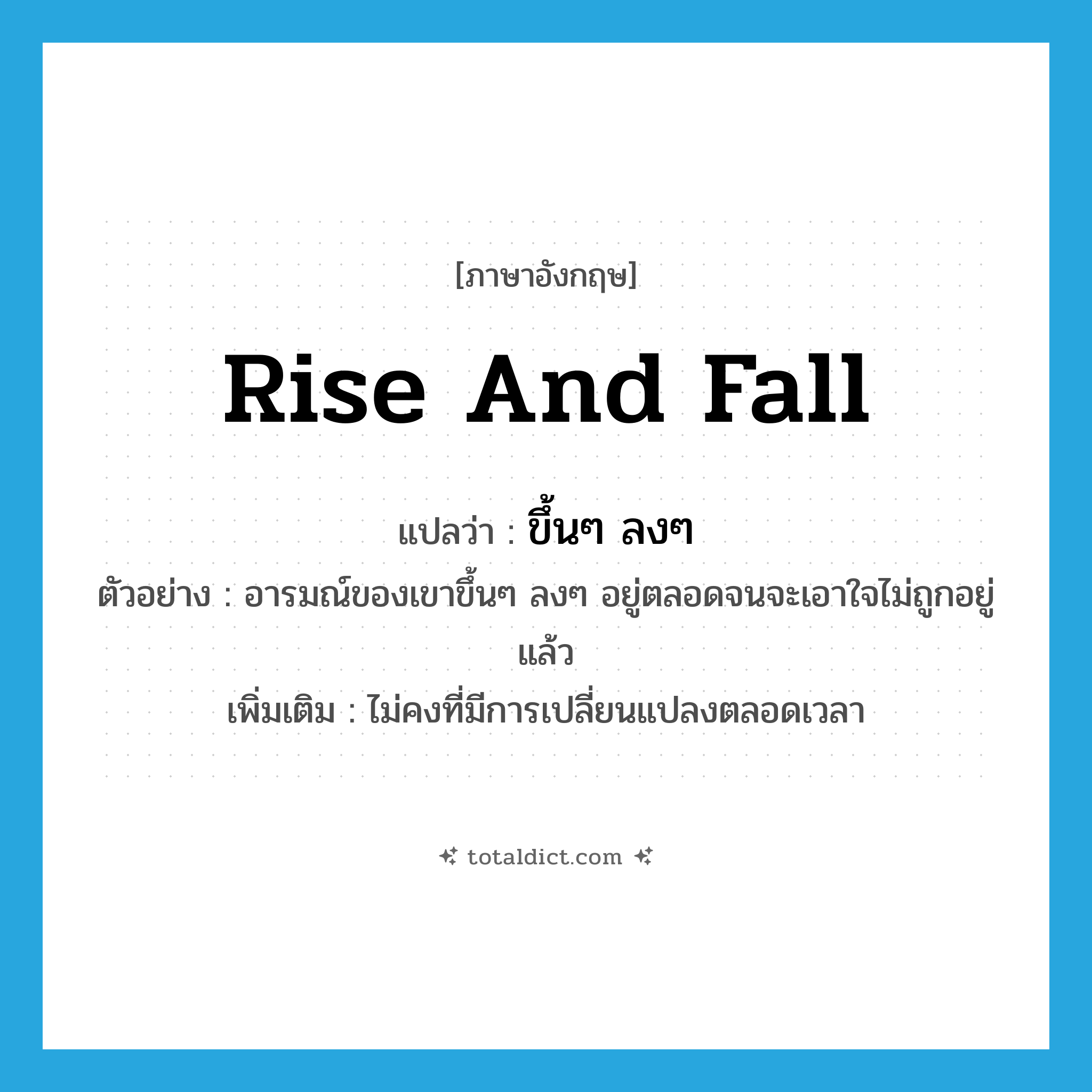 rise and fall แปลว่า?, คำศัพท์ภาษาอังกฤษ rise and fall แปลว่า ขึ้นๆ ลงๆ ประเภท V ตัวอย่าง อารมณ์ของเขาขึ้นๆ ลงๆ อยู่ตลอดจนจะเอาใจไม่ถูกอยู่แล้ว เพิ่มเติม ไม่คงที่มีการเปลี่ยนแปลงตลอดเวลา หมวด V