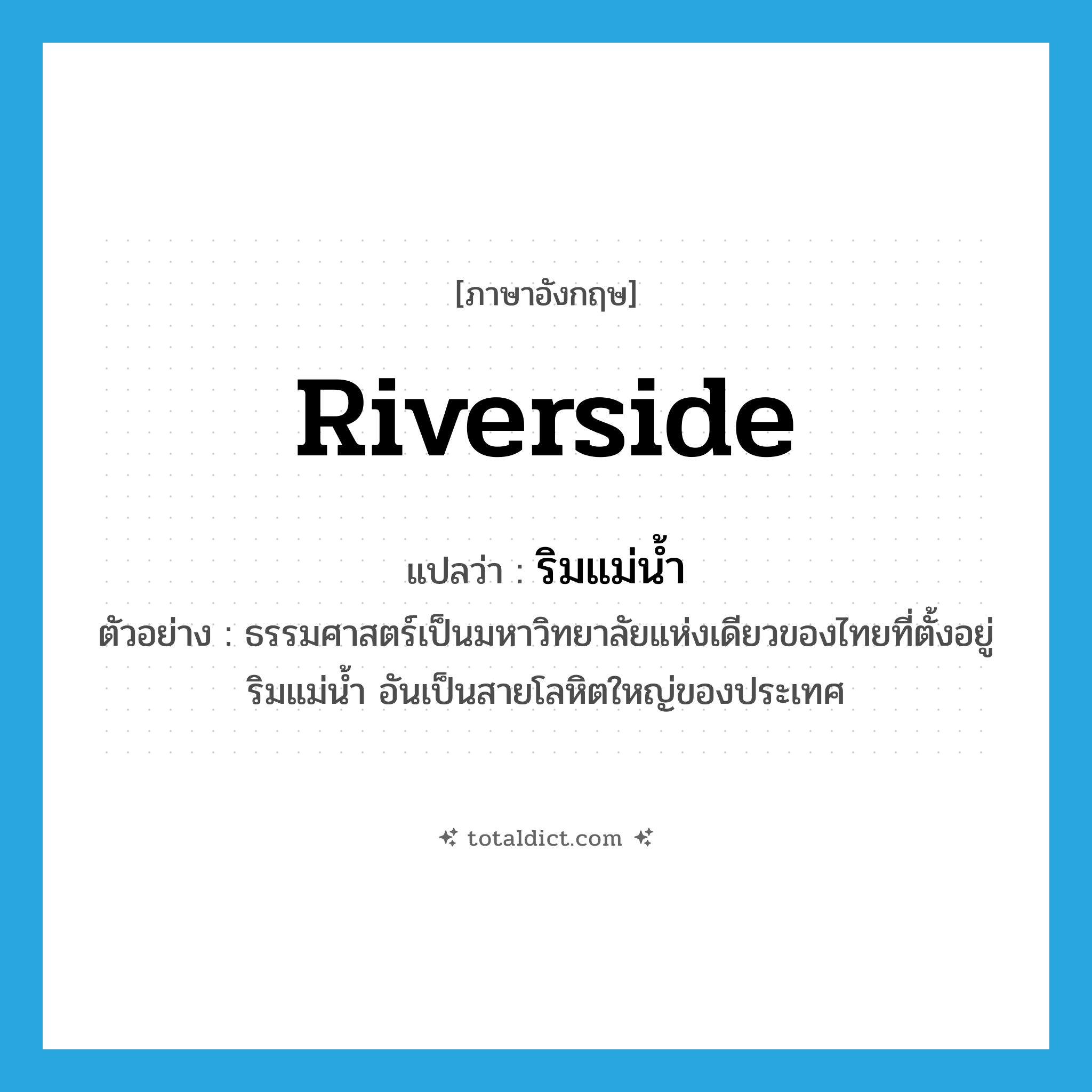 riverside แปลว่า?, คำศัพท์ภาษาอังกฤษ riverside แปลว่า ริมแม่น้ำ ประเภท N ตัวอย่าง ธรรมศาสตร์เป็นมหาวิทยาลัยแห่งเดียวของไทยที่ตั้งอยู่ริมแม่น้ำ อันเป็นสายโลหิตใหญ่ของประเทศ หมวด N