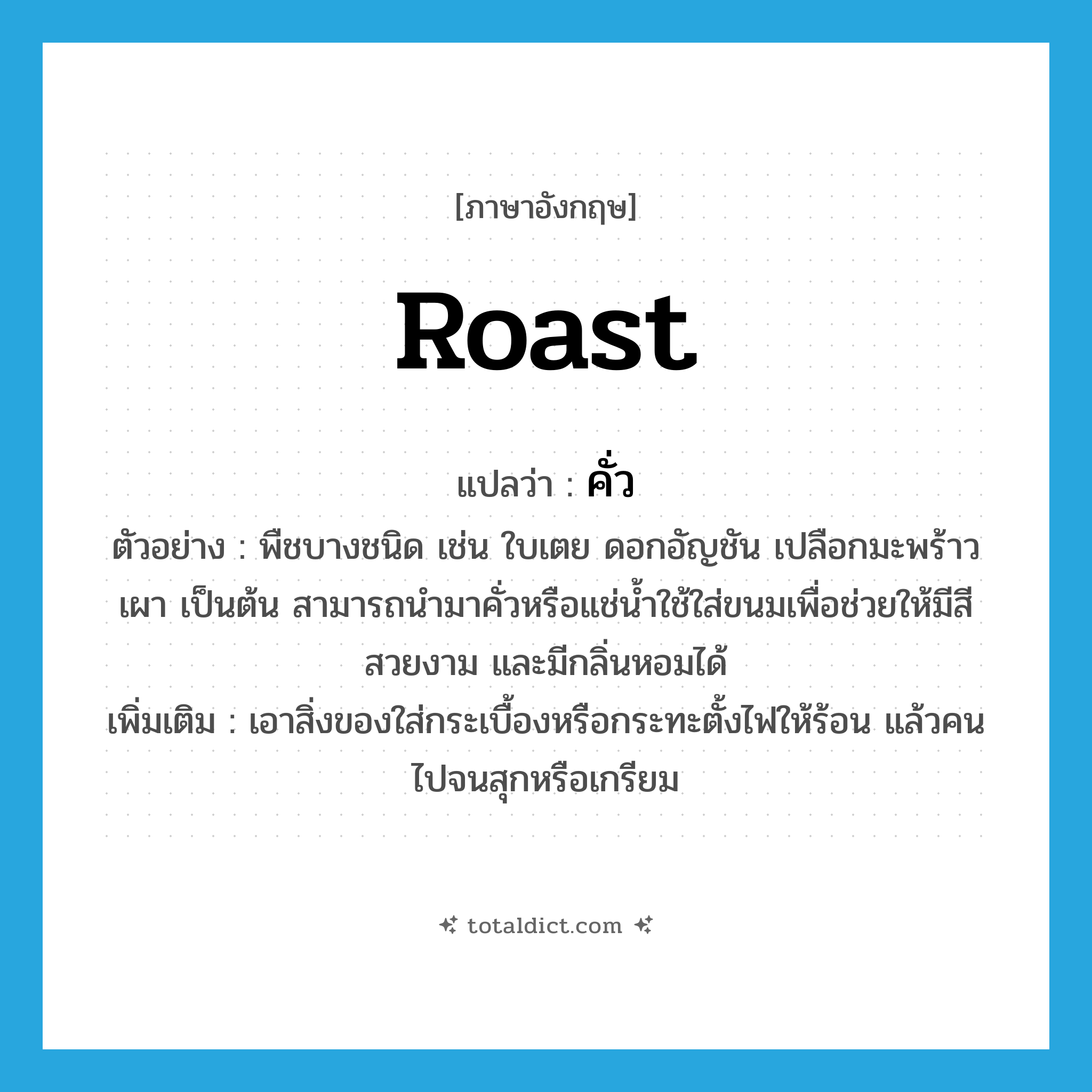 roast แปลว่า?, คำศัพท์ภาษาอังกฤษ roast แปลว่า คั่ว ประเภท ADJ ตัวอย่าง พืชบางชนิด เช่น ใบเตย ดอกอัญชัน เปลือกมะพร้าวเผา เป็นต้น สามารถนำมาคั่วหรือแช่น้ำใช้ใส่ขนมเพื่อช่วยให้มีสีสวยงาม และมีกลิ่นหอมได้ เพิ่มเติม เอาสิ่งของใส่กระเบื้องหรือกระทะตั้งไฟให้ร้อน แล้วคนไปจนสุกหรือเกรียม หมวด ADJ