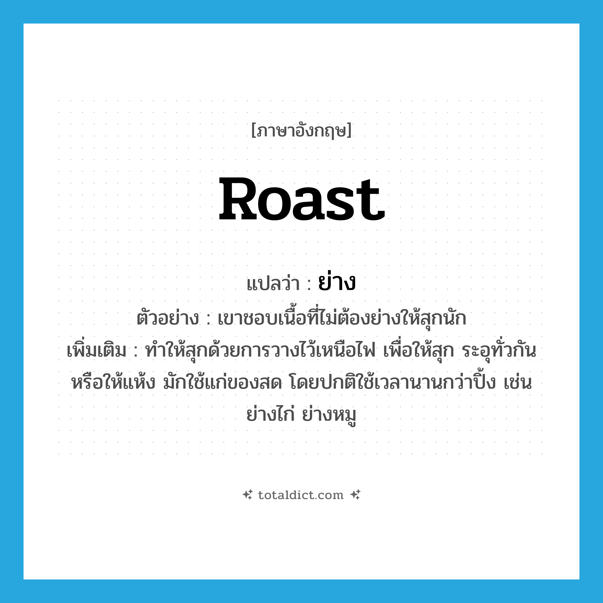 roast แปลว่า?, คำศัพท์ภาษาอังกฤษ roast แปลว่า ย่าง ประเภท V ตัวอย่าง เขาชอบเนื้อที่ไม่ต้องย่างให้สุกนัก เพิ่มเติม ทำให้สุกด้วยการวางไว้เหนือไฟ เพื่อให้สุก ระอุทั่วกัน หรือให้แห้ง มักใช้แก่ของสด โดยปกติใช้เวลานานกว่าปิ้ง เช่น ย่างไก่ ย่างหมู หมวด V