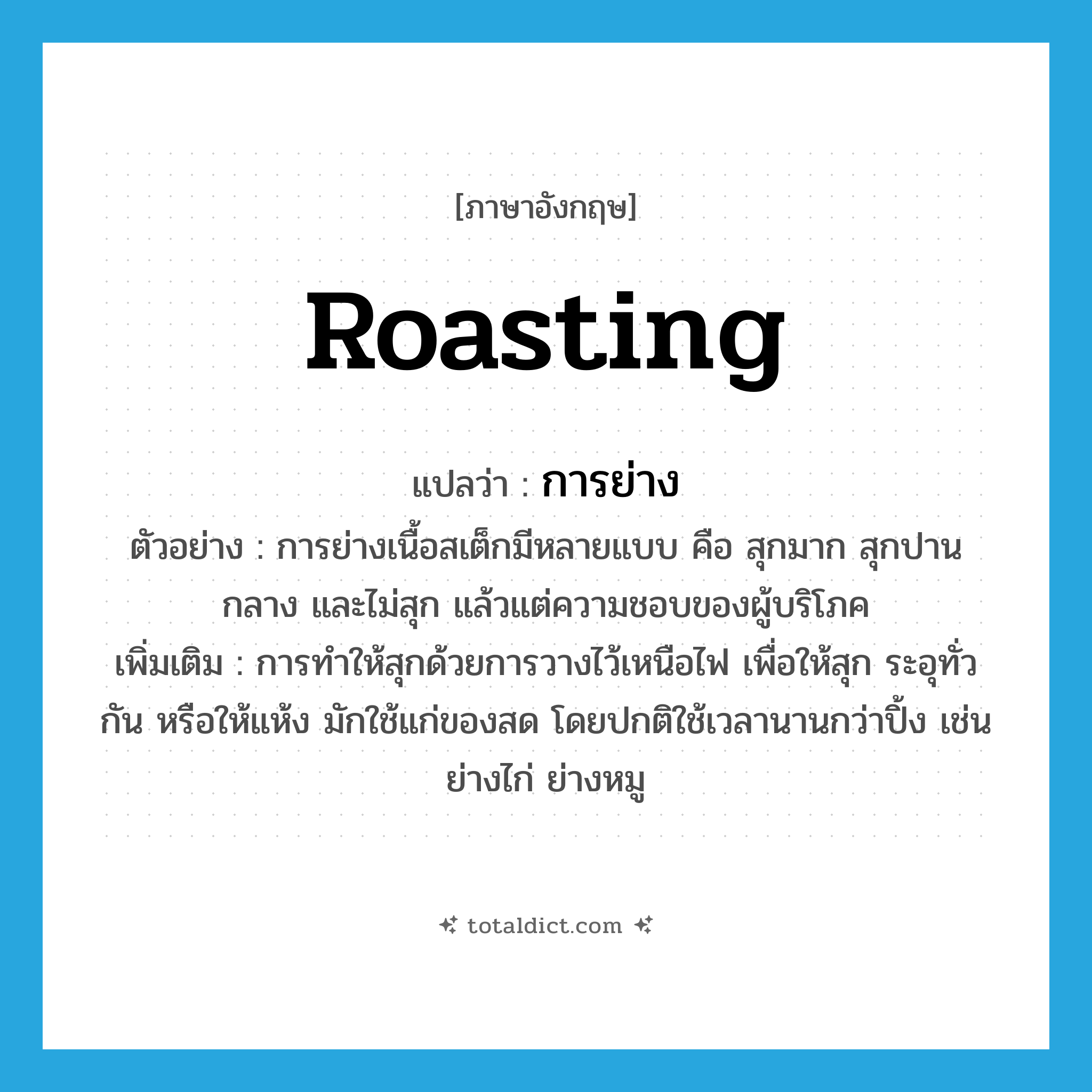 roasting แปลว่า?, คำศัพท์ภาษาอังกฤษ roasting แปลว่า การย่าง ประเภท N ตัวอย่าง การย่างเนื้อสเต็กมีหลายแบบ คือ สุกมาก สุกปานกลาง และไม่สุก แล้วแต่ความชอบของผู้บริโภค เพิ่มเติม การทำให้สุกด้วยการวางไว้เหนือไฟ เพื่อให้สุก ระอุทั่วกัน หรือให้แห้ง มักใช้แก่ของสด โดยปกติใช้เวลานานกว่าปิ้ง เช่น ย่างไก่ ย่างหมู หมวด N