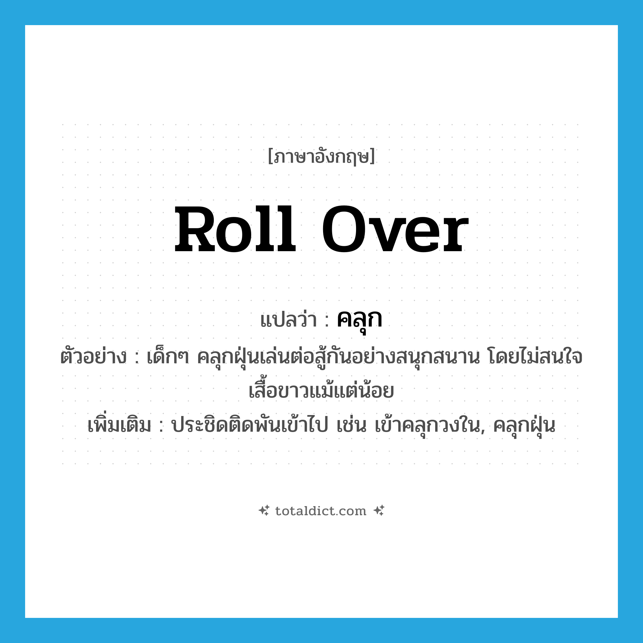 roll over แปลว่า?, คำศัพท์ภาษาอังกฤษ roll over แปลว่า คลุก ประเภท V ตัวอย่าง เด็กๆ คลุกฝุ่นเล่นต่อสู้กันอย่างสนุกสนาน โดยไม่สนใจเสื้อขาวแม้แต่น้อย เพิ่มเติม ประชิดติดพันเข้าไป เช่น เข้าคลุกวงใน, คลุกฝุ่น หมวด V