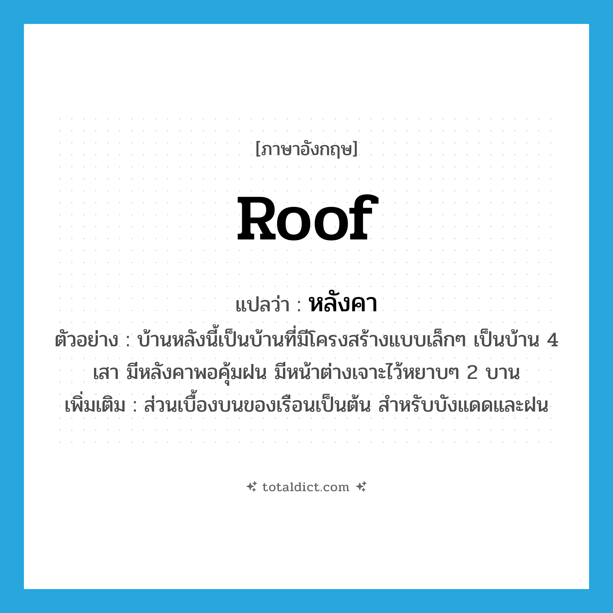 roof แปลว่า?, คำศัพท์ภาษาอังกฤษ roof แปลว่า หลังคา ประเภท N ตัวอย่าง บ้านหลังนี้เป็นบ้านที่มีโครงสร้างแบบเล็กๆ เป็นบ้าน 4 เสา มีหลังคาพอคุ้มฝน มีหน้าต่างเจาะไว้หยาบๆ 2 บาน เพิ่มเติม ส่วนเบื้องบนของเรือนเป็นต้น สำหรับบังแดดและฝน หมวด N