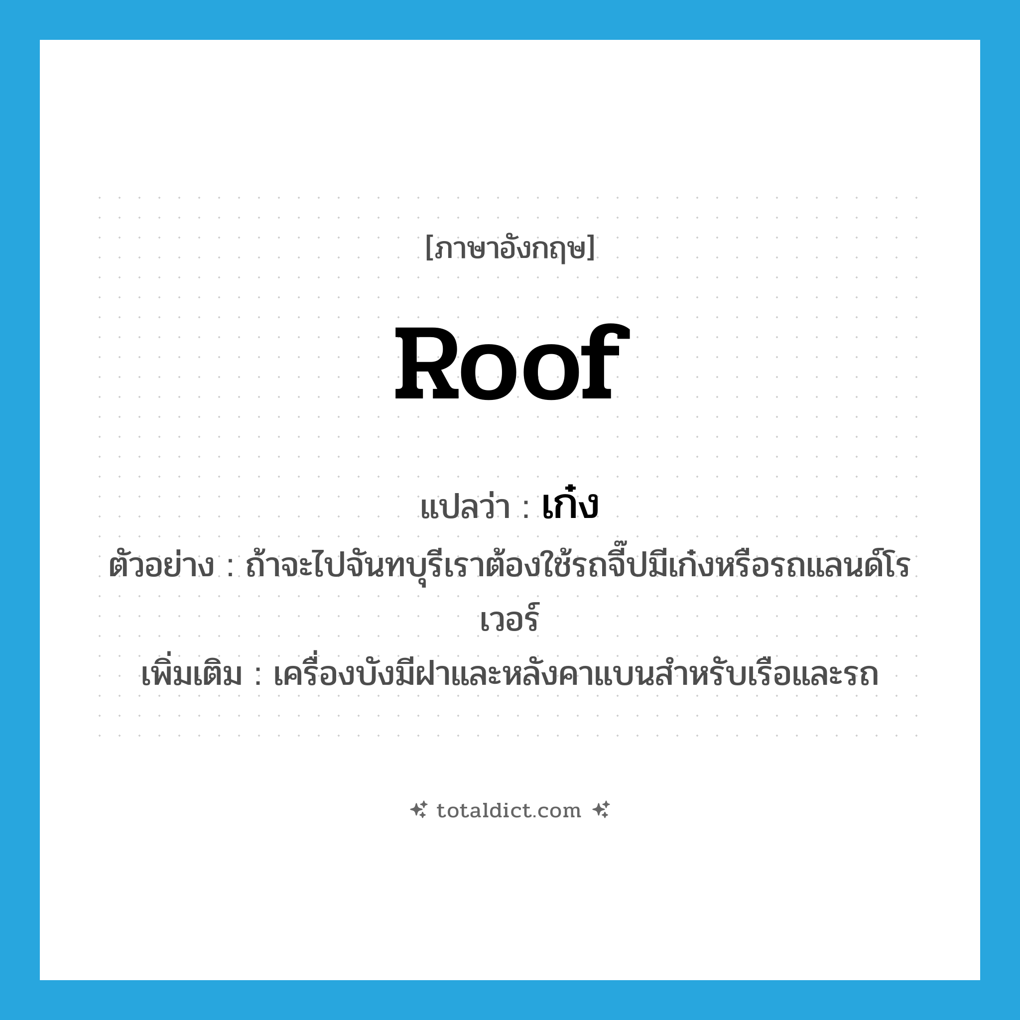 roof แปลว่า?, คำศัพท์ภาษาอังกฤษ roof แปลว่า เก๋ง ประเภท N ตัวอย่าง ถ้าจะไปจันทบุรีเราต้องใช้รถจี๊ปมีเก๋งหรือรถแลนด์โรเวอร์ เพิ่มเติม เครื่องบังมีฝาและหลังคาแบนสำหรับเรือและรถ หมวด N