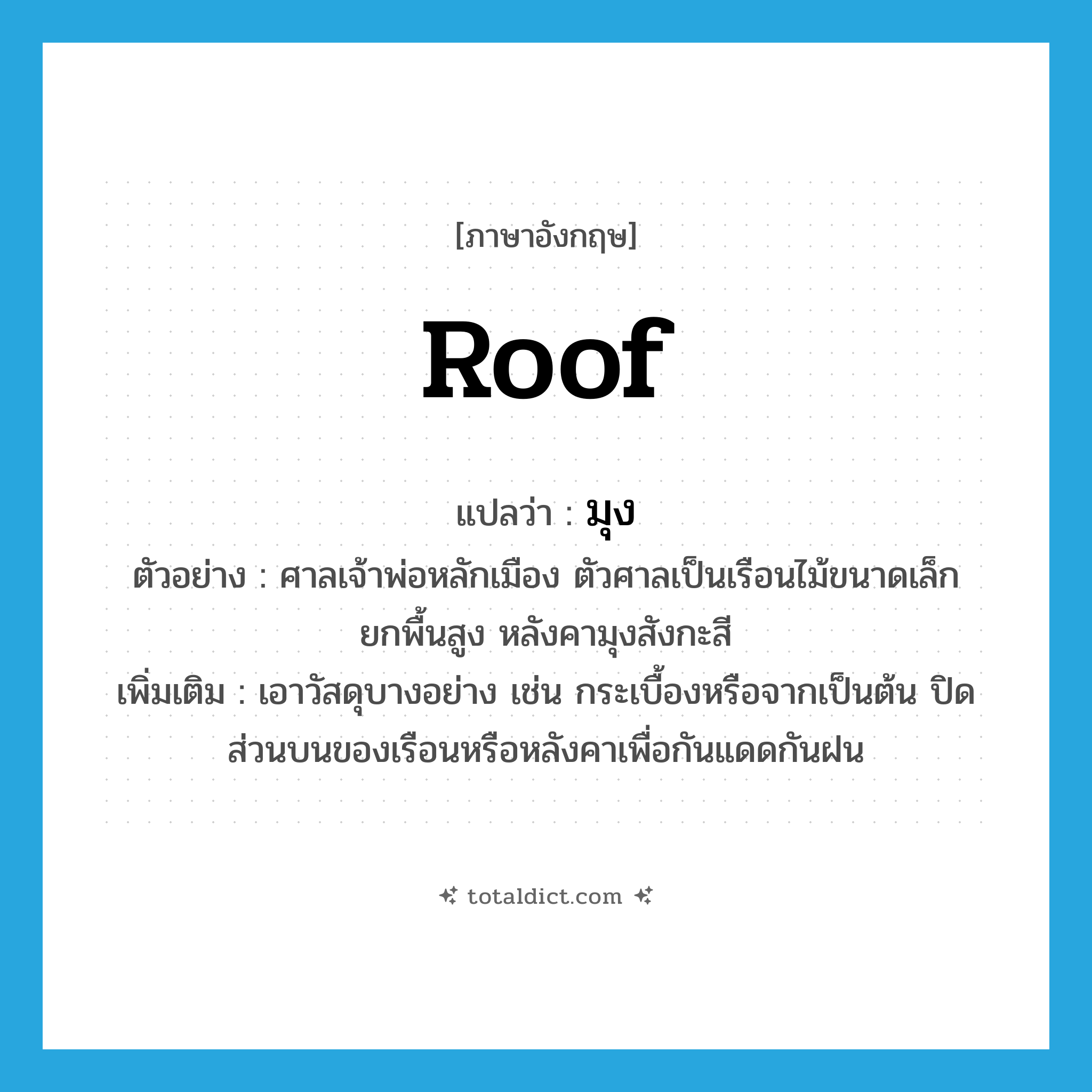 roof แปลว่า?, คำศัพท์ภาษาอังกฤษ roof แปลว่า มุง ประเภท V ตัวอย่าง ศาลเจ้าพ่อหลักเมือง ตัวศาลเป็นเรือนไม้ขนาดเล็ก ยกพื้นสูง หลังคามุงสังกะสี เพิ่มเติม เอาวัสดุบางอย่าง เช่น กระเบื้องหรือจากเป็นต้น ปิดส่วนบนของเรือนหรือหลังคาเพื่อกันแดดกันฝน หมวด V