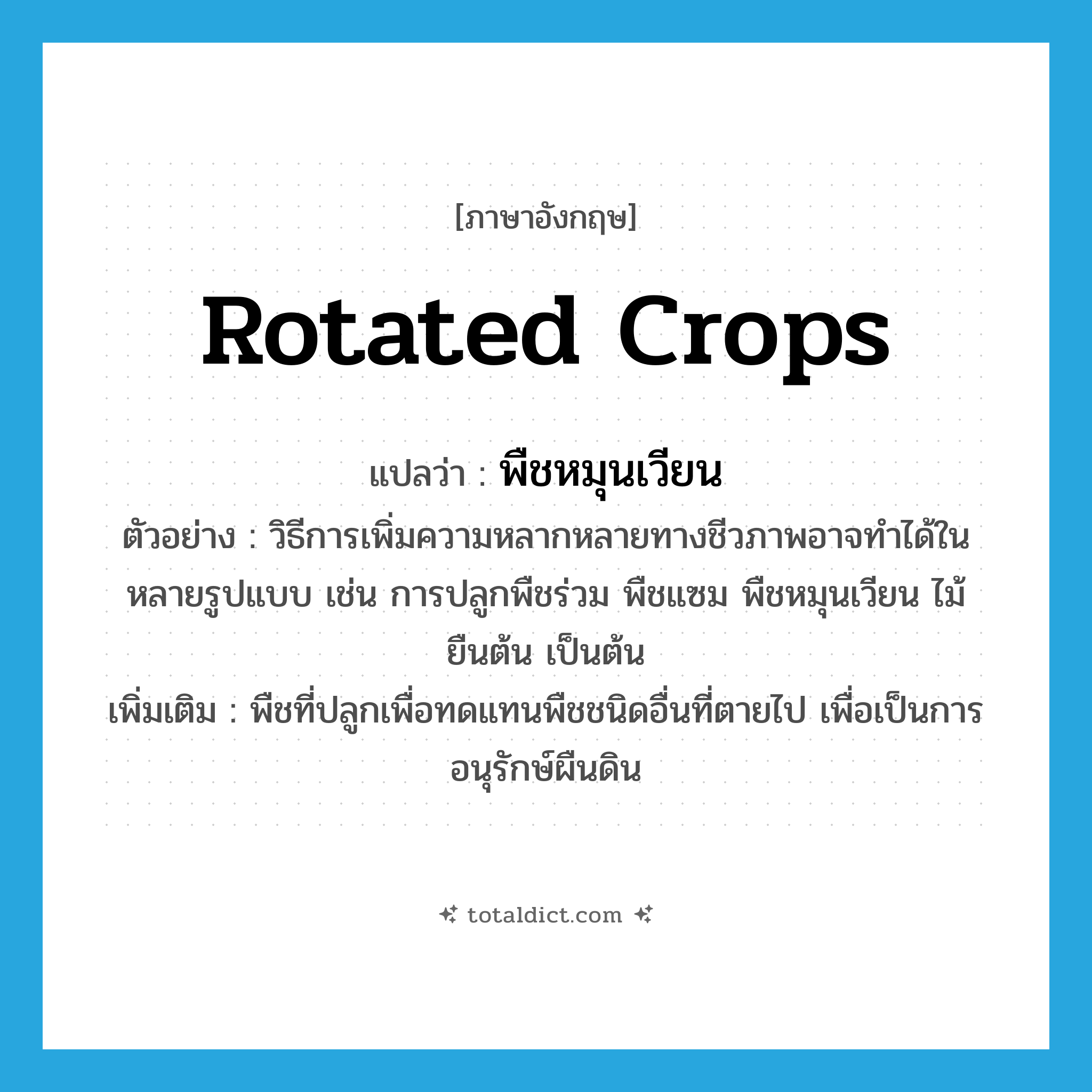 rotated crops แปลว่า?, คำศัพท์ภาษาอังกฤษ rotated crops แปลว่า พืชหมุนเวียน ประเภท N ตัวอย่าง วิธีการเพิ่มความหลากหลายทางชีวภาพอาจทำได้ในหลายรูปแบบ เช่น การปลูกพืชร่วม พืชแซม พืชหมุนเวียน ไม้ยืนต้น เป็นต้น เพิ่มเติม พืชที่ปลูกเพื่อทดแทนพืชชนิดอื่นที่ตายไป เพื่อเป็นการอนุรักษ์ผืนดิน หมวด N