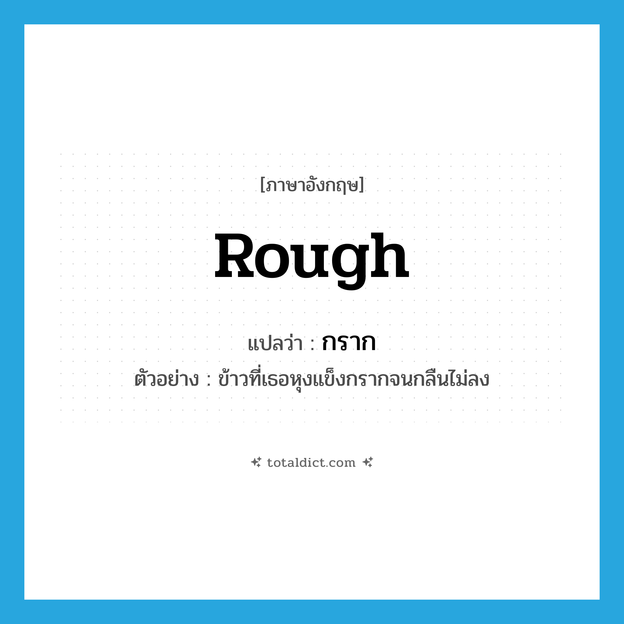 rough แปลว่า?, คำศัพท์ภาษาอังกฤษ rough แปลว่า กราก ประเภท ADV ตัวอย่าง ข้าวที่เธอหุงแข็งกรากจนกลืนไม่ลง หมวด ADV