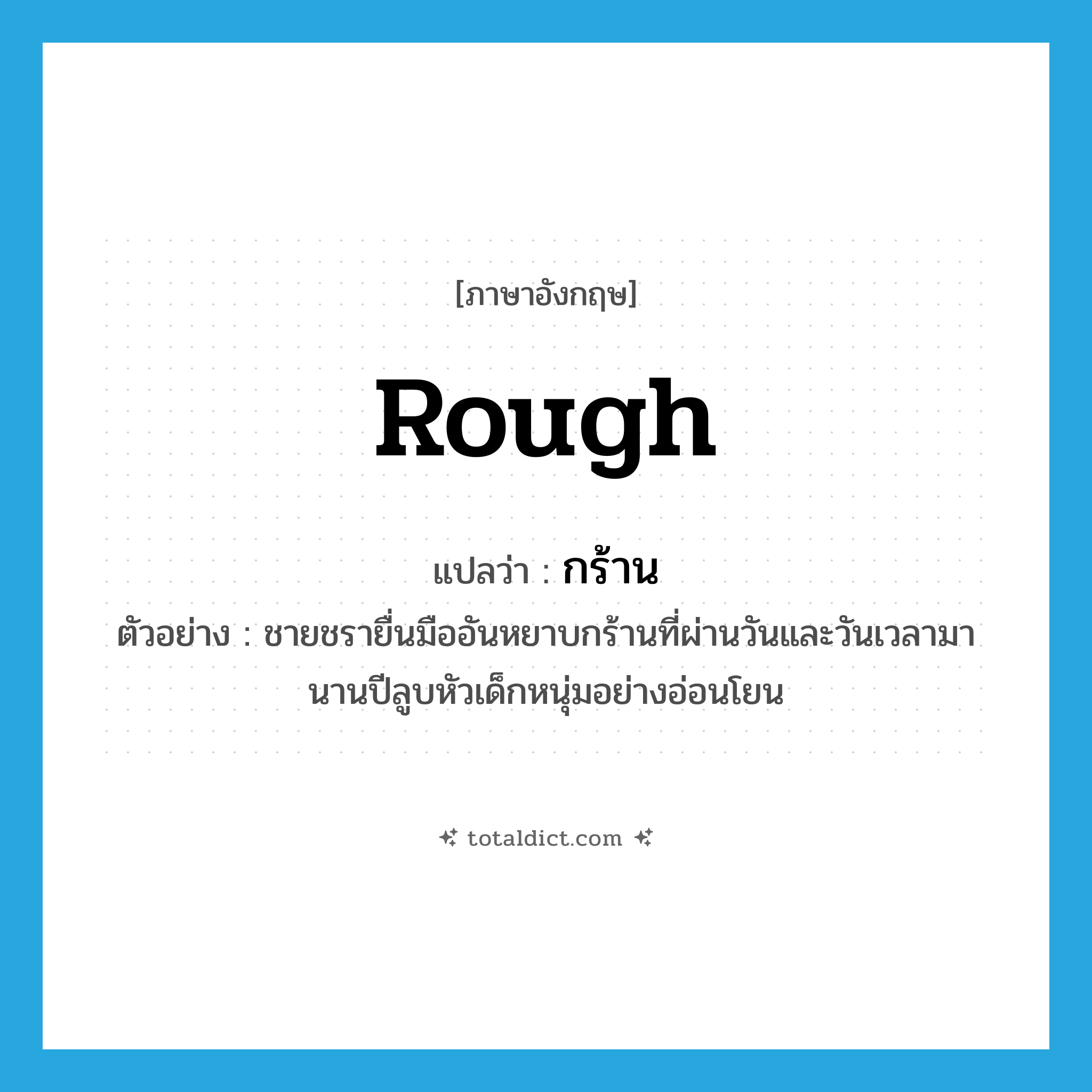 rough แปลว่า?, คำศัพท์ภาษาอังกฤษ rough แปลว่า กร้าน ประเภท ADJ ตัวอย่าง ชายชรายื่นมืออันหยาบกร้านที่ผ่านวันและวันเวลามานานปีลูบหัวเด็กหนุ่มอย่างอ่อนโยน หมวด ADJ