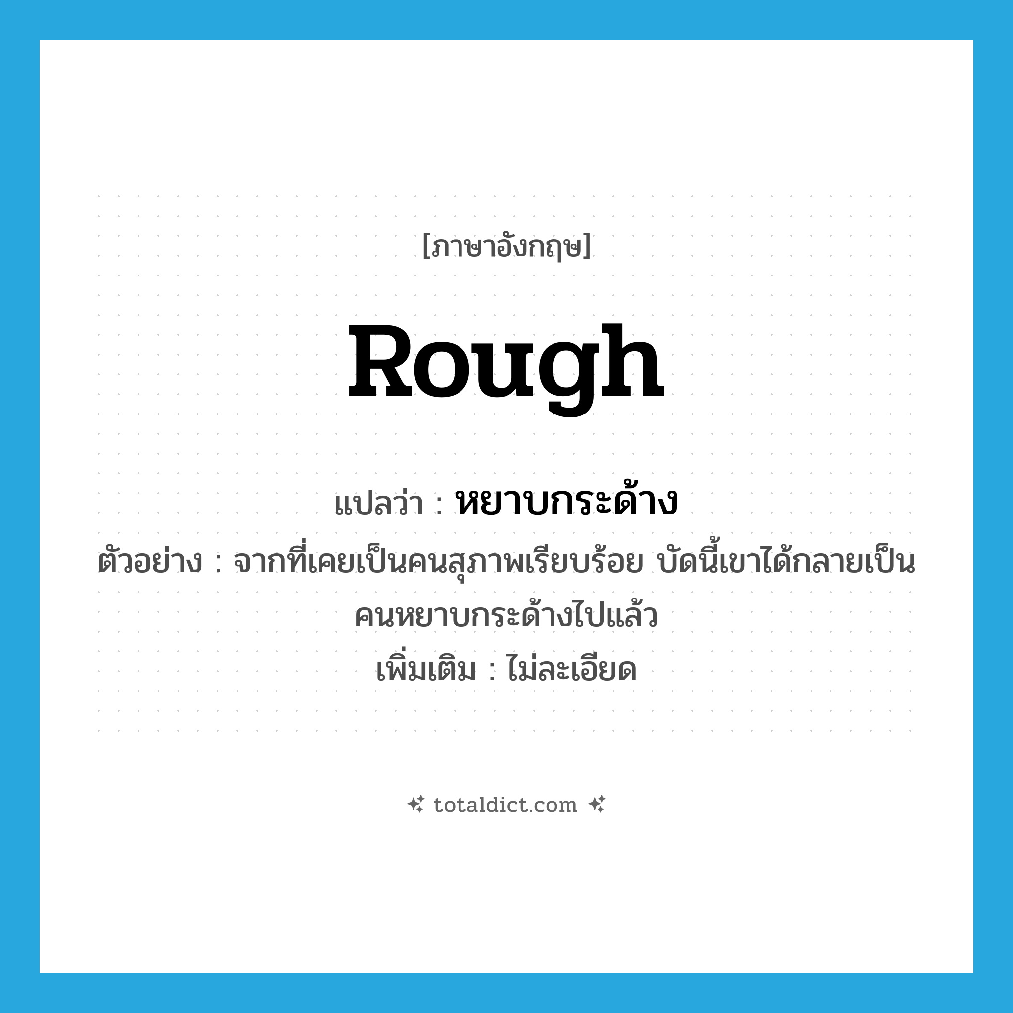 rough แปลว่า?, คำศัพท์ภาษาอังกฤษ rough แปลว่า หยาบกระด้าง ประเภท ADJ ตัวอย่าง จากที่เคยเป็นคนสุภาพเรียบร้อย บัดนี้เขาได้กลายเป็นคนหยาบกระด้างไปแล้ว เพิ่มเติม ไม่ละเอียด หมวด ADJ