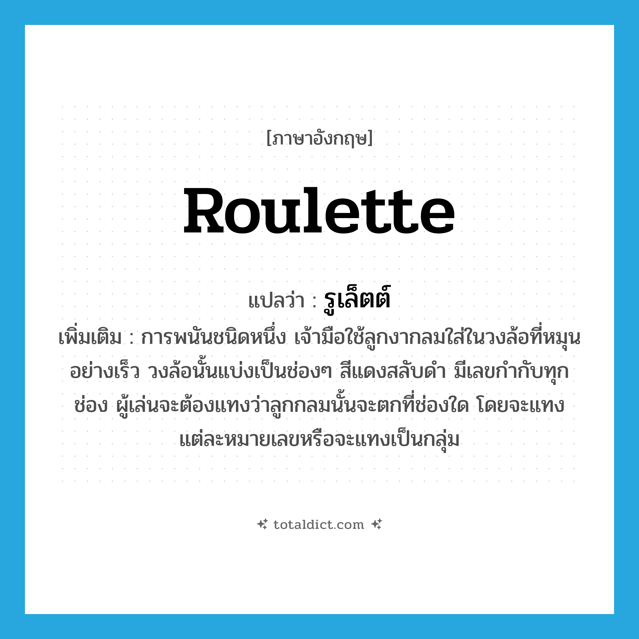 roulette แปลว่า?, คำศัพท์ภาษาอังกฤษ roulette แปลว่า รูเล็ตต์ ประเภท N เพิ่มเติม การพนันชนิดหนึ่ง เจ้ามือใช้ลูกงากลมใส่ในวงล้อที่หมุนอย่างเร็ว วงล้อนั้นแบ่งเป็นช่องๆ สีแดงสลับดำ มีเลขกำกับทุกช่อง ผู้เล่นจะต้องแทงว่าลูกกลมนั้นจะตกที่ช่องใด โดยจะแทงแต่ละหมายเลขหรือจะแทงเป็นกลุ่ม หมวด N