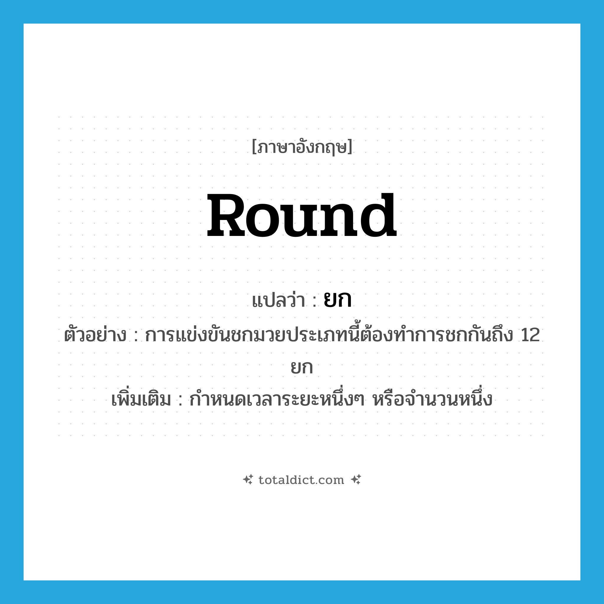 round แปลว่า?, คำศัพท์ภาษาอังกฤษ round แปลว่า ยก ประเภท CLAS ตัวอย่าง การแข่งขันชกมวยประเภทนี้ต้องทำการชกกันถึง 12 ยก เพิ่มเติม กำหนดเวลาระยะหนึ่งๆ หรือจำนวนหนึ่ง หมวด CLAS