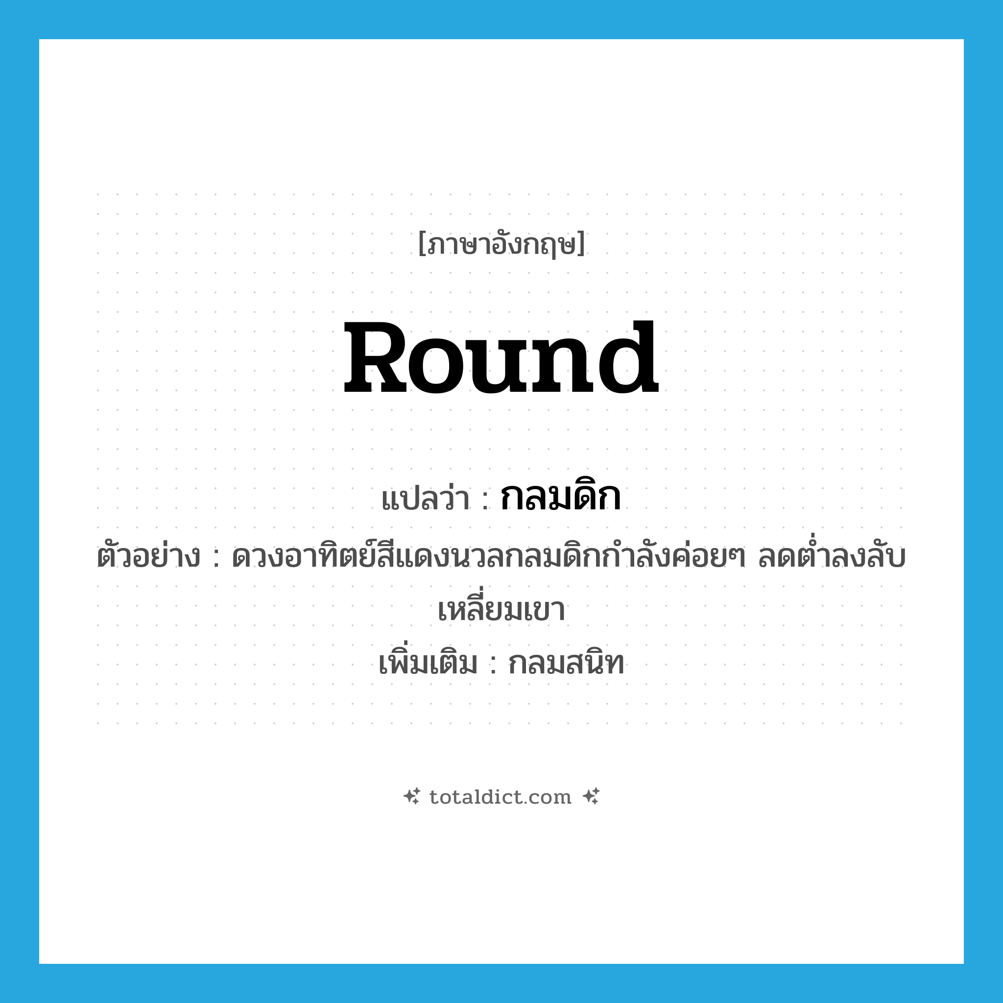 round แปลว่า?, คำศัพท์ภาษาอังกฤษ round แปลว่า กลมดิก ประเภท ADJ ตัวอย่าง ดวงอาทิตย์สีแดงนวลกลมดิกกำลังค่อยๆ ลดต่ำลงลับเหลี่ยมเขา เพิ่มเติม กลมสนิท หมวด ADJ