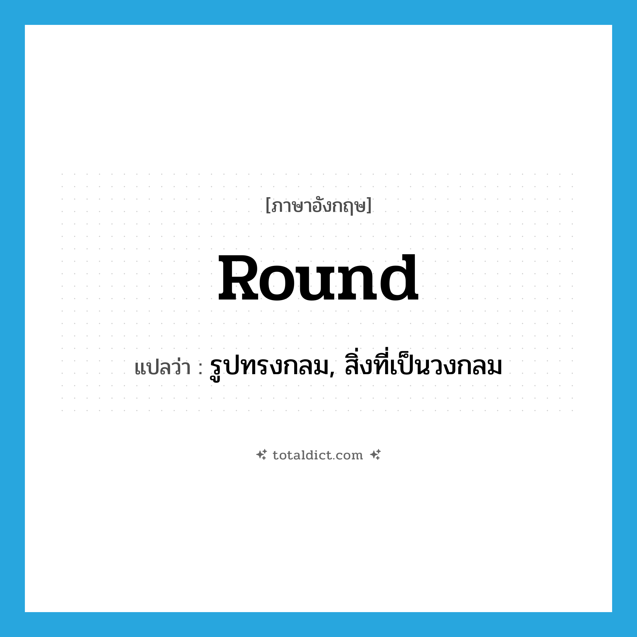 round แปลว่า?, คำศัพท์ภาษาอังกฤษ round แปลว่า รูปทรงกลม, สิ่งที่เป็นวงกลม ประเภท N หมวด N