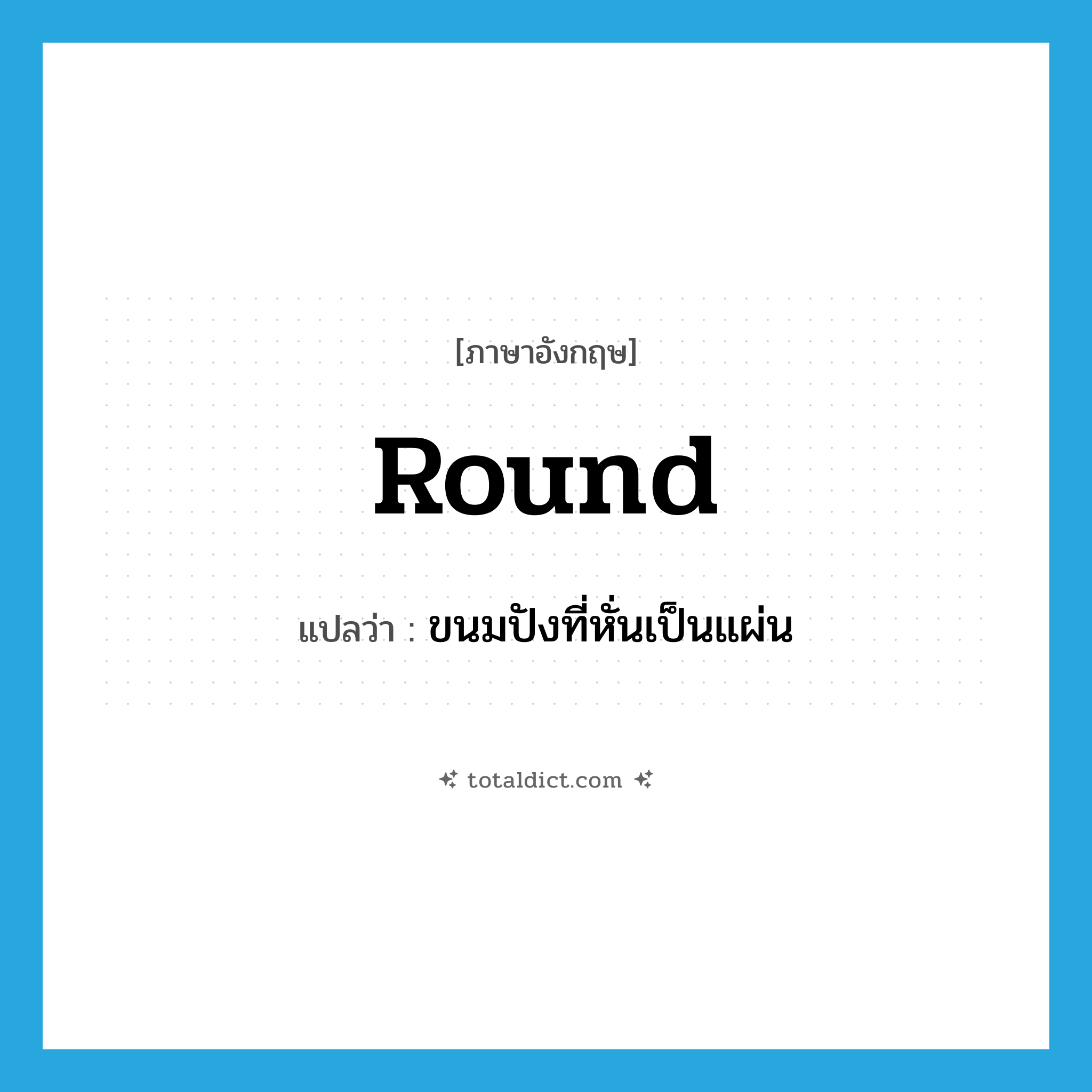 round แปลว่า?, คำศัพท์ภาษาอังกฤษ round แปลว่า ขนมปังที่หั่นเป็นแผ่น ประเภท N หมวด N