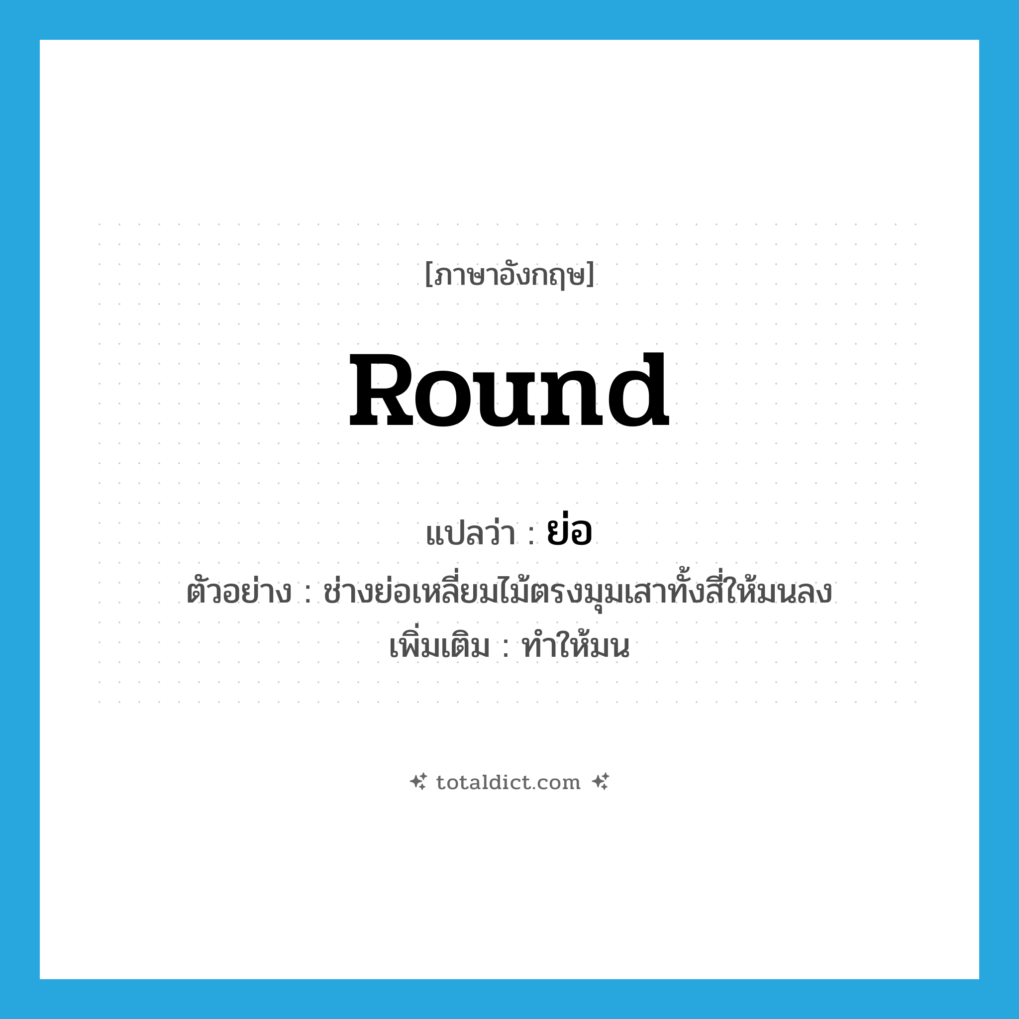 round แปลว่า?, คำศัพท์ภาษาอังกฤษ round แปลว่า ย่อ ประเภท V ตัวอย่าง ช่างย่อเหลี่ยมไม้ตรงมุมเสาทั้งสี่ให้มนลง เพิ่มเติม ทำให้มน หมวด V