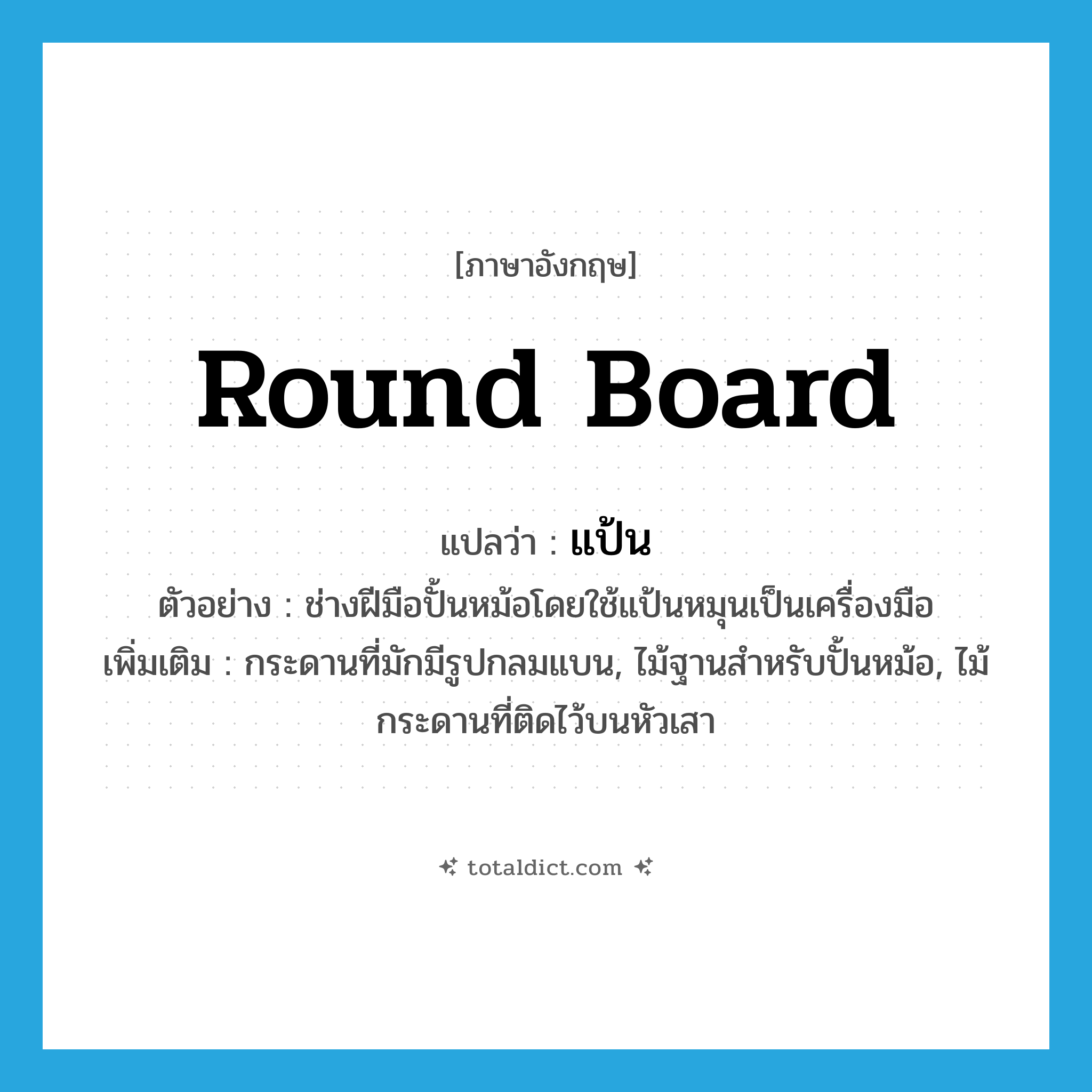 round board แปลว่า?, คำศัพท์ภาษาอังกฤษ round board แปลว่า แป้น ประเภท N ตัวอย่าง ช่างฝีมือปั้นหม้อโดยใช้แป้นหมุนเป็นเครื่องมือ เพิ่มเติม กระดานที่มักมีรูปกลมแบน, ไม้ฐานสำหรับปั้นหม้อ, ไม้กระดานที่ติดไว้บนหัวเสา หมวด N