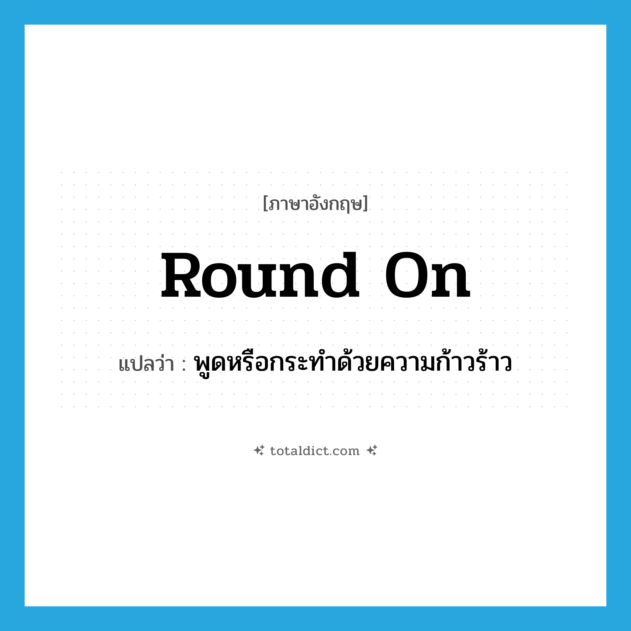 round on แปลว่า?, คำศัพท์ภาษาอังกฤษ round on แปลว่า พูดหรือกระทำด้วยความก้าวร้าว ประเภท PHRV หมวด PHRV