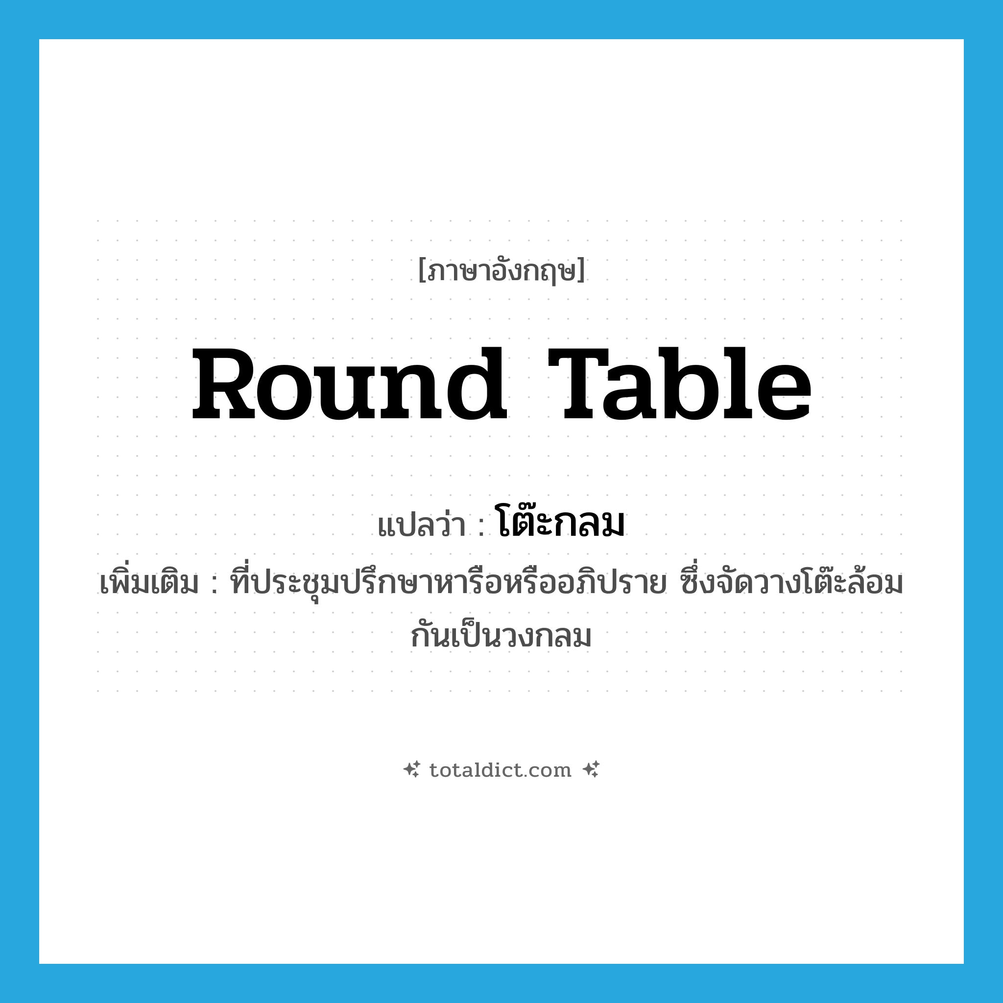 round table แปลว่า?, คำศัพท์ภาษาอังกฤษ round table แปลว่า โต๊ะกลม ประเภท N เพิ่มเติม ที่ประชุมปรึกษาหารือหรืออภิปราย ซึ่งจัดวางโต๊ะล้อมกันเป็นวงกลม หมวด N