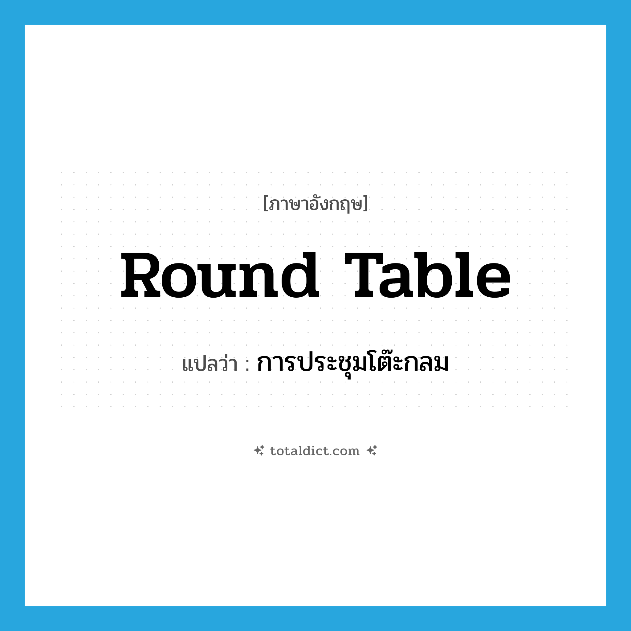 round table แปลว่า?, คำศัพท์ภาษาอังกฤษ round table แปลว่า การประชุมโต๊ะกลม ประเภท N หมวด N